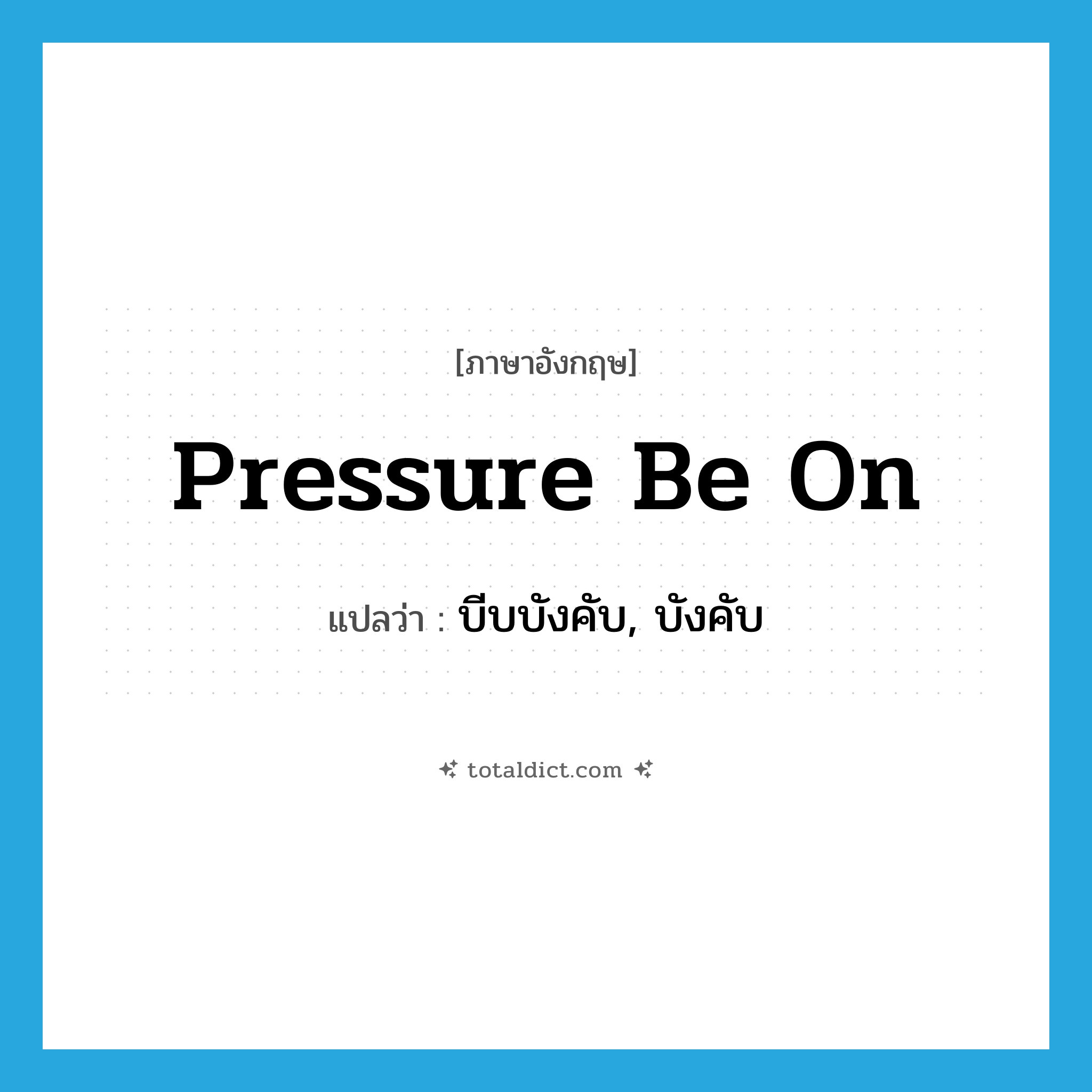 pressure be on แปลว่า?, คำศัพท์ภาษาอังกฤษ pressure be on แปลว่า บีบบังคับ, บังคับ ประเภท IDM หมวด IDM