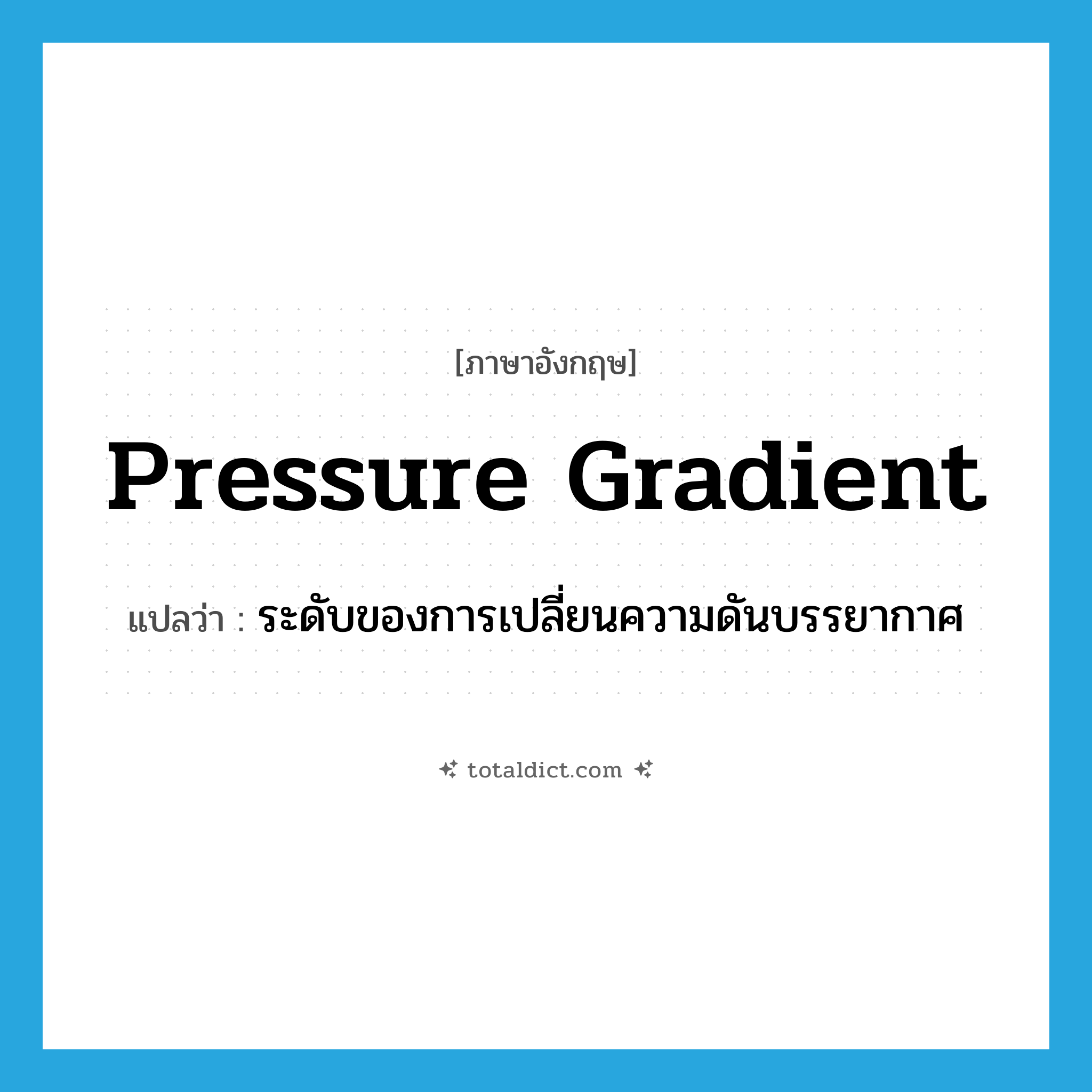 pressure gradient แปลว่า?, คำศัพท์ภาษาอังกฤษ pressure gradient แปลว่า ระดับของการเปลี่ยนความดันบรรยากาศ ประเภท N หมวด N