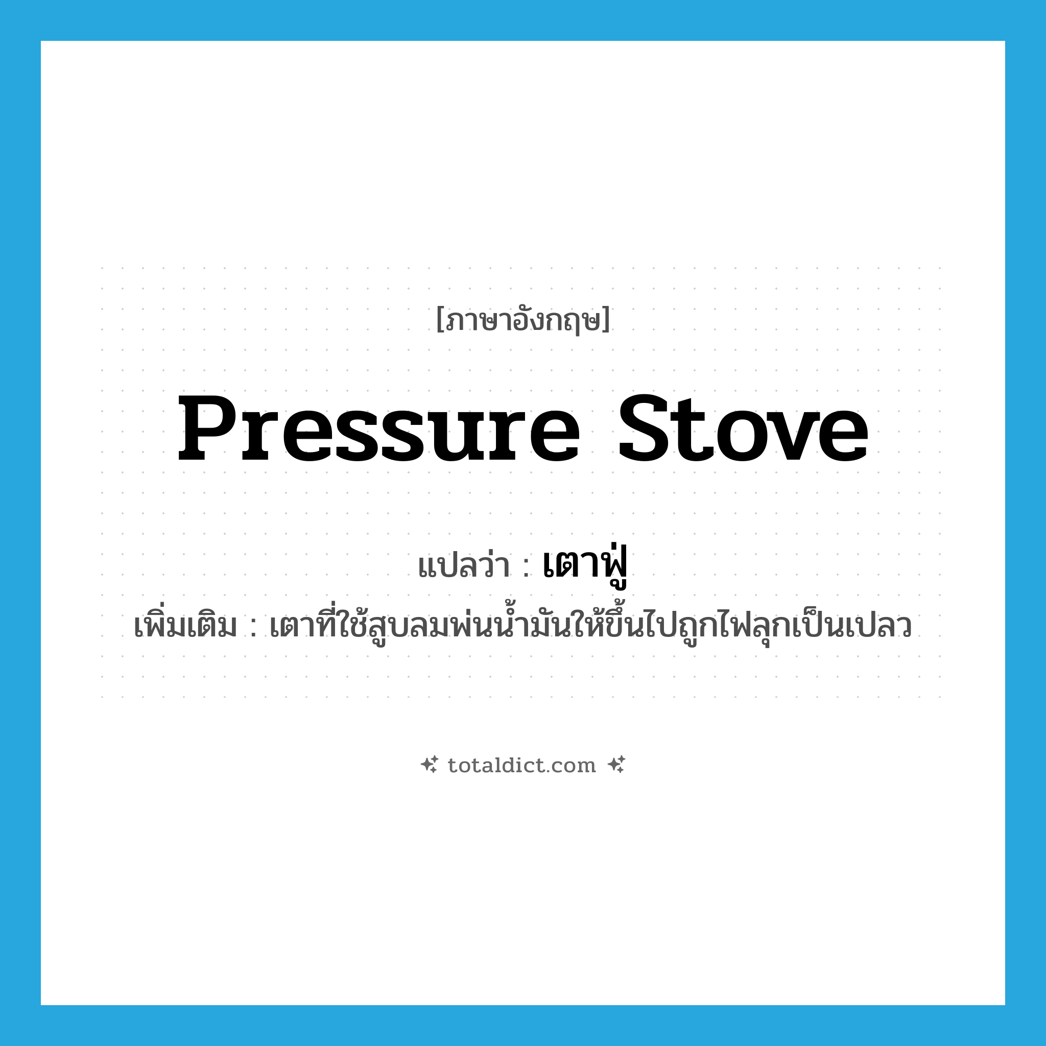 pressure stove แปลว่า?, คำศัพท์ภาษาอังกฤษ pressure stove แปลว่า เตาฟู่ ประเภท N เพิ่มเติม เตาที่ใช้สูบลมพ่นน้ำมันให้ขึ้นไปถูกไฟลุกเป็นเปลว หมวด N