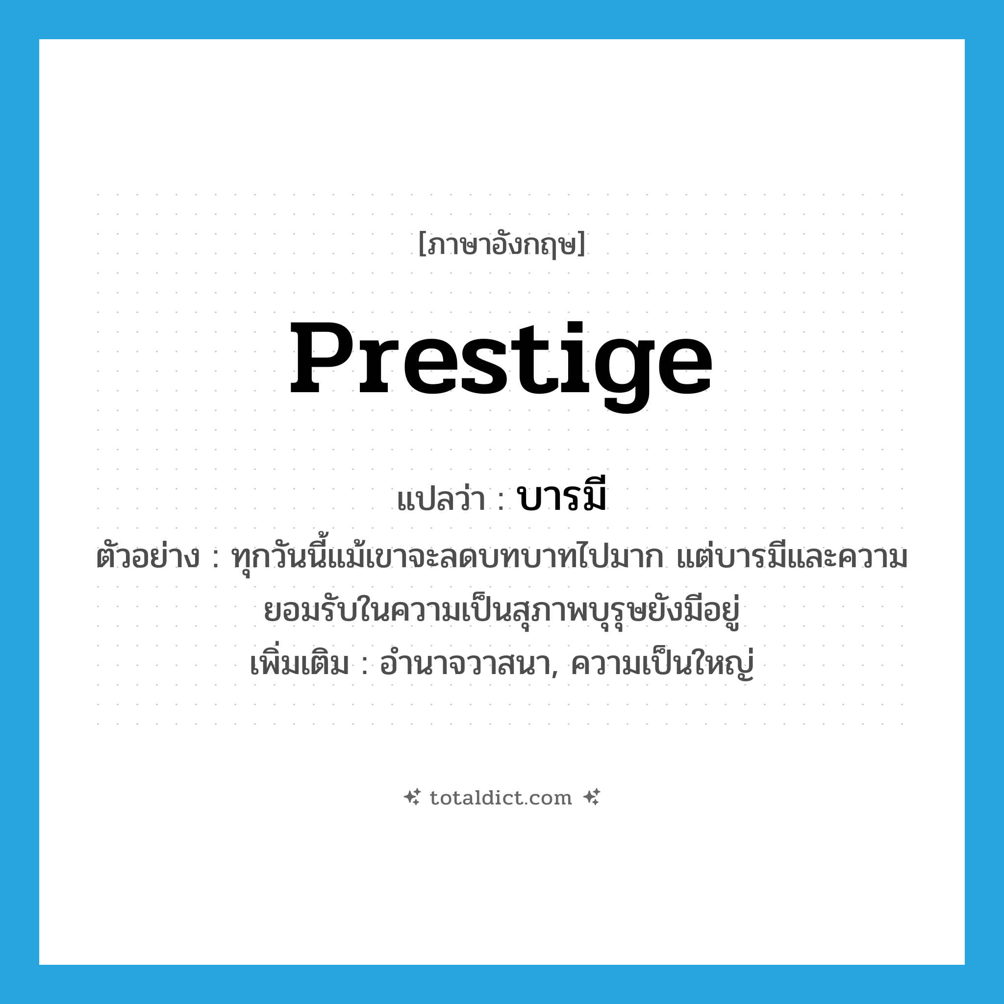 บารมี ภาษาอังกฤษ?, คำศัพท์ภาษาอังกฤษ บารมี แปลว่า prestige ประเภท N ตัวอย่าง ทุกวันนี้แม้เขาจะลดบทบาทไปมาก แต่บารมีและความยอมรับในความเป็นสุภาพบุรุษยังมีอยู่ เพิ่มเติม อำนาจวาสนา, ความเป็นใหญ่ หมวด N