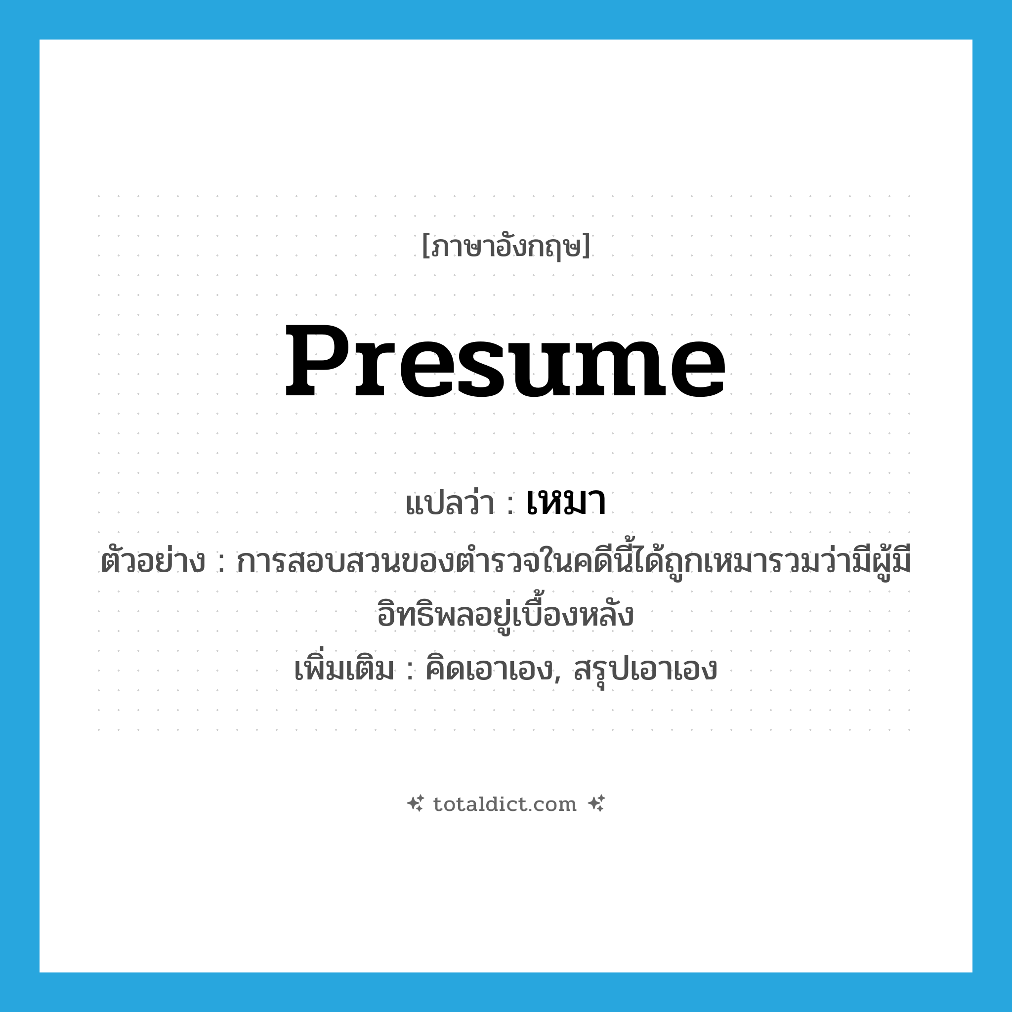 presume แปลว่า?, คำศัพท์ภาษาอังกฤษ presume แปลว่า เหมา ประเภท V ตัวอย่าง การสอบสวนของตำรวจในคดีนี้ได้ถูกเหมารวมว่ามีผู้มีอิทธิพลอยู่เบื้องหลัง เพิ่มเติม คิดเอาเอง, สรุปเอาเอง หมวด V