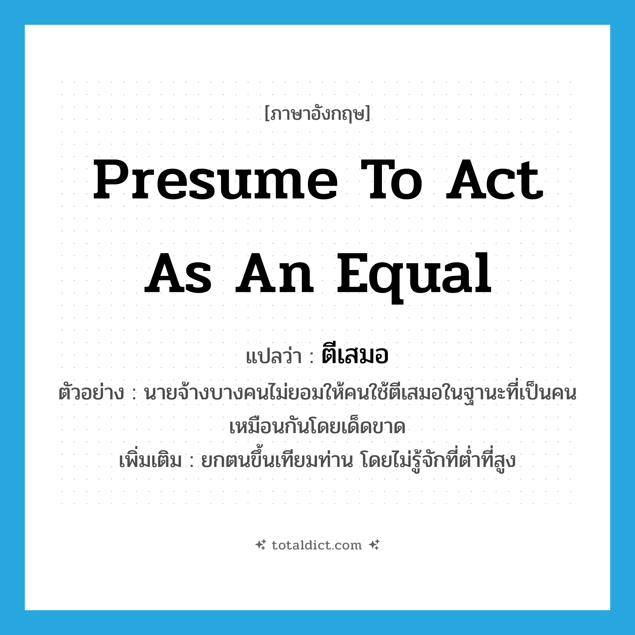presume to act as an equal แปลว่า?, คำศัพท์ภาษาอังกฤษ presume to act as an equal แปลว่า ตีเสมอ ประเภท V ตัวอย่าง นายจ้างบางคนไม่ยอมให้คนใช้ตีเสมอในฐานะที่เป็นคนเหมือนกันโดยเด็ดขาด เพิ่มเติม ยกตนขึ้นเทียมท่าน โดยไม่รู้จักที่ต่ำที่สูง หมวด V