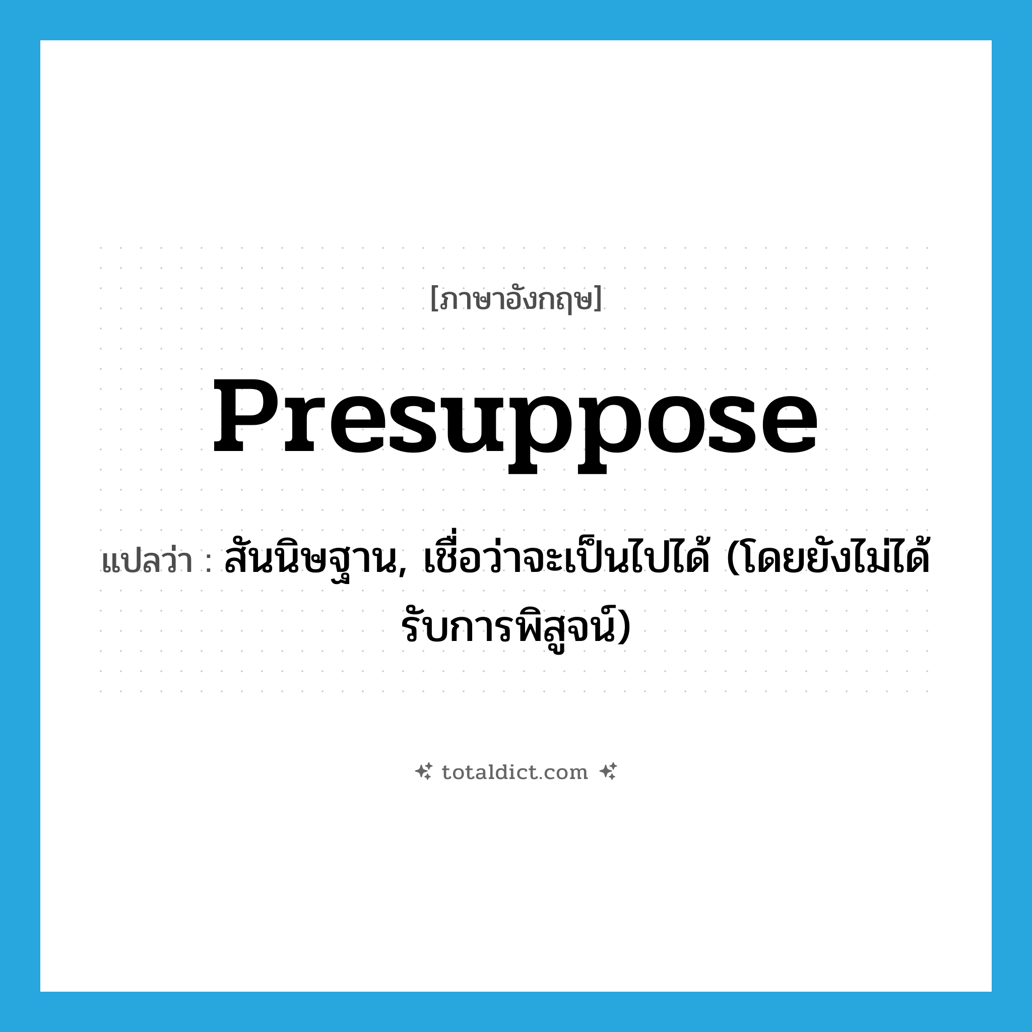 presuppose แปลว่า?, คำศัพท์ภาษาอังกฤษ presuppose แปลว่า สันนิษฐาน, เชื่อว่าจะเป็นไปได้ (โดยยังไม่ได้รับการพิสูจน์) ประเภท VT หมวด VT