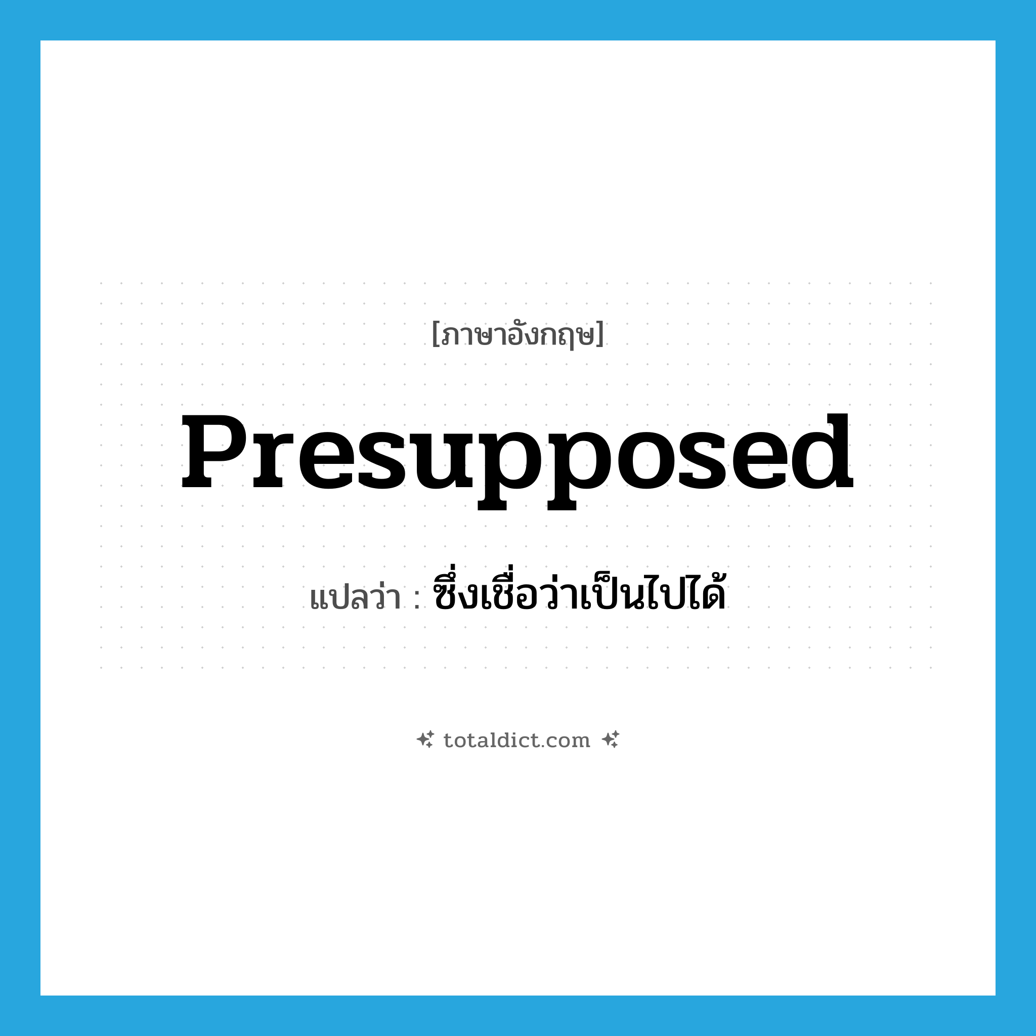 presupposed แปลว่า?, คำศัพท์ภาษาอังกฤษ presupposed แปลว่า ซึ่งเชื่อว่าเป็นไปได้ ประเภท ADJ หมวด ADJ