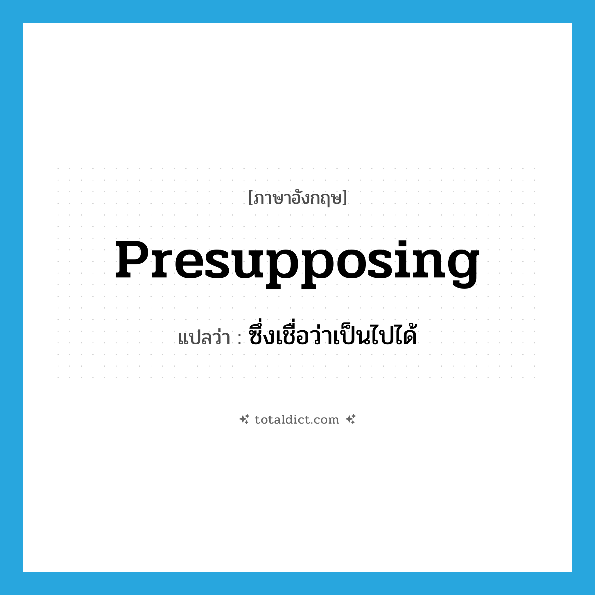 presupposing แปลว่า?, คำศัพท์ภาษาอังกฤษ presupposing แปลว่า ซึ่งเชื่อว่าเป็นไปได้ ประเภท ADJ หมวด ADJ