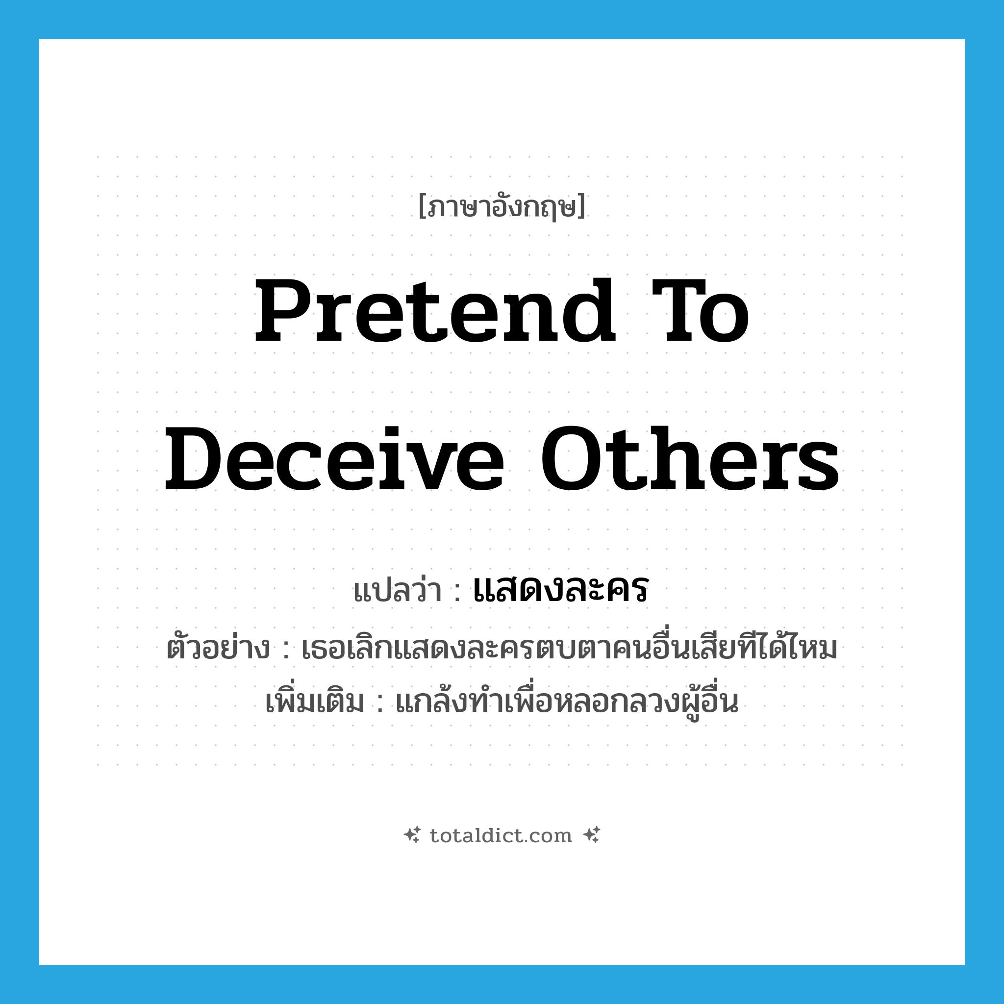 pretend to deceive others แปลว่า?, คำศัพท์ภาษาอังกฤษ pretend to deceive others แปลว่า แสดงละคร ประเภท V ตัวอย่าง เธอเลิกแสดงละครตบตาคนอื่นเสียทีได้ไหม เพิ่มเติม แกล้งทำเพื่อหลอกลวงผู้อื่น หมวด V
