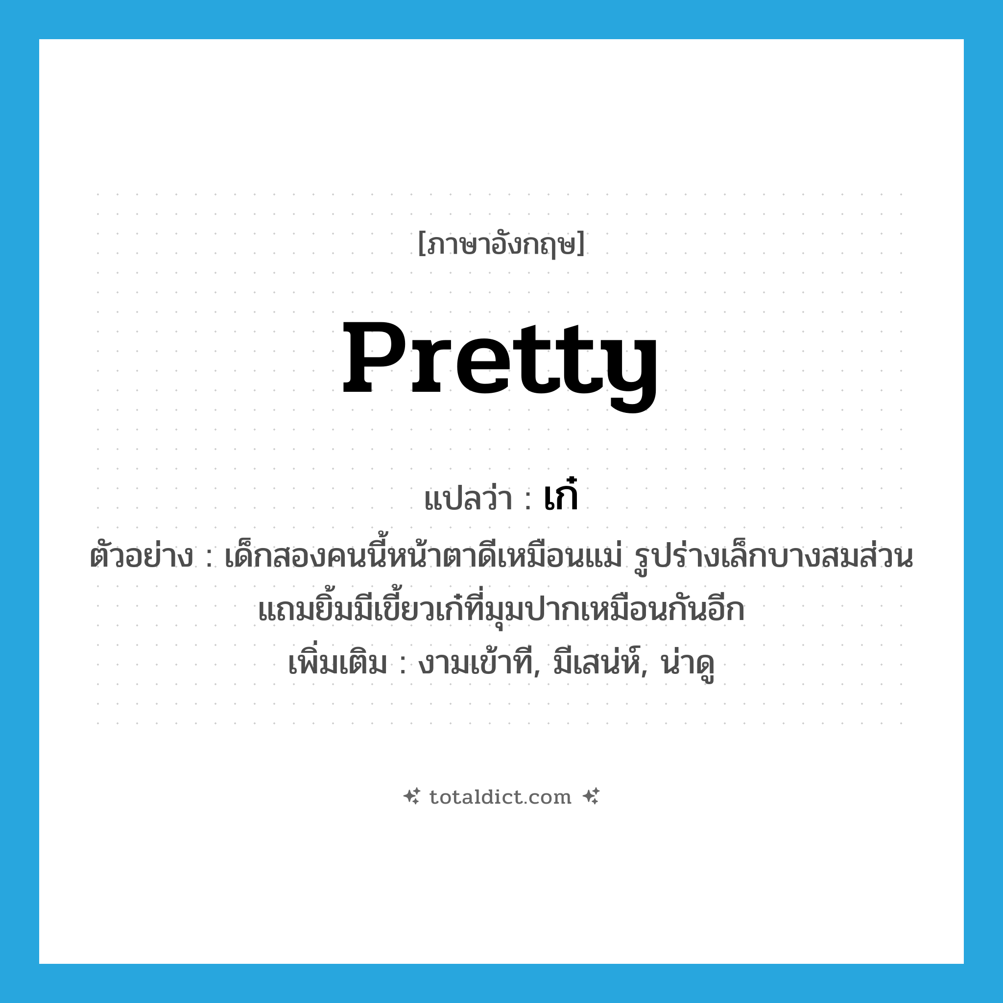 pretty แปลว่า?, คำศัพท์ภาษาอังกฤษ pretty แปลว่า เก๋ ประเภท ADJ ตัวอย่าง เด็กสองคนนี้หน้าตาดีเหมือนแม่ รูปร่างเล็กบางสมส่วน แถมยิ้มมีเขี้ยวเก๋ที่มุมปากเหมือนกันอีก เพิ่มเติม งามเข้าที, มีเสน่ห์, น่าดู หมวด ADJ