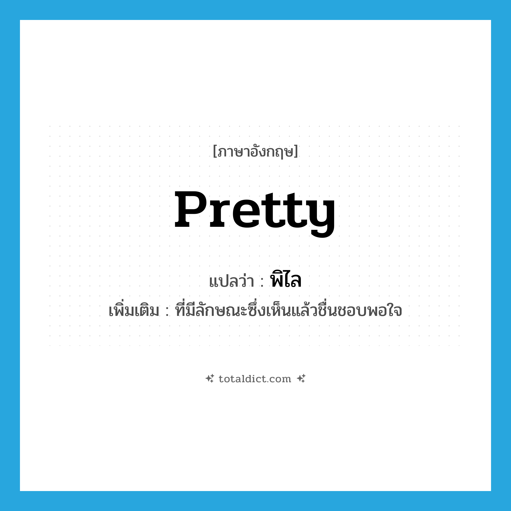 pretty แปลว่า?, คำศัพท์ภาษาอังกฤษ pretty แปลว่า พิไล ประเภท ADJ เพิ่มเติม ที่มีลักษณะซึ่งเห็นแล้วชื่นชอบพอใจ หมวด ADJ