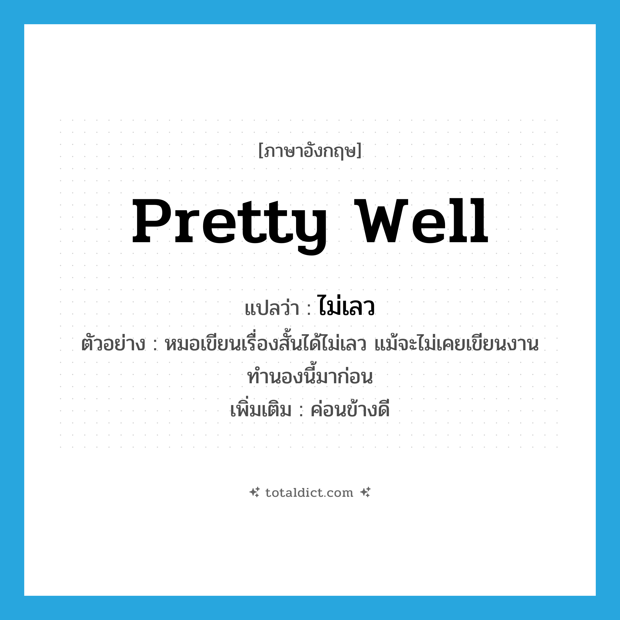 pretty well แปลว่า?, คำศัพท์ภาษาอังกฤษ pretty well แปลว่า ไม่เลว ประเภท ADV ตัวอย่าง หมอเขียนเรื่องสั้นได้ไม่เลว แม้จะไม่เคยเขียนงานทำนองนี้มาก่อน เพิ่มเติม ค่อนข้างดี หมวด ADV
