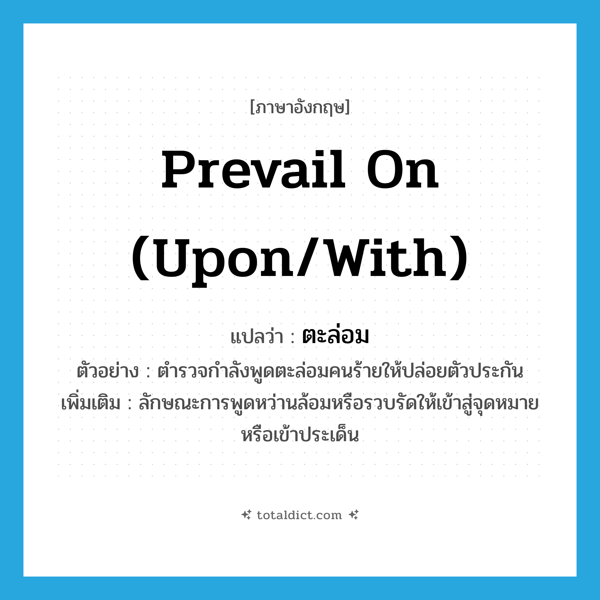 prevail on (upon/with) แปลว่า?, คำศัพท์ภาษาอังกฤษ prevail on (upon/with) แปลว่า ตะล่อม ประเภท ADV ตัวอย่าง ตำรวจกำลังพูดตะล่อมคนร้ายให้ปล่อยตัวประกัน เพิ่มเติม ลักษณะการพูดหว่านล้อมหรือรวบรัดให้เข้าสู่จุดหมายหรือเข้าประเด็น หมวด ADV