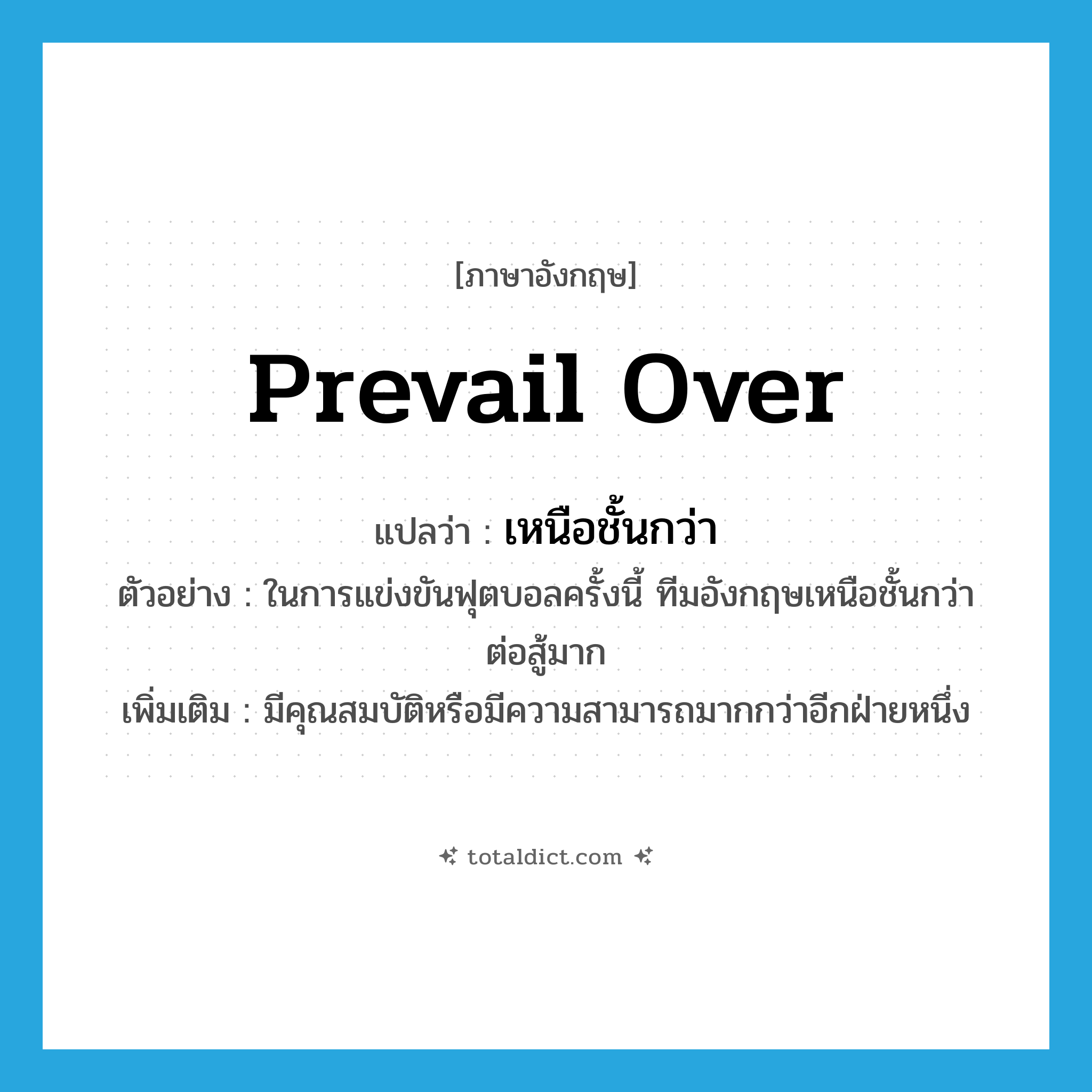 prevail over แปลว่า?, คำศัพท์ภาษาอังกฤษ prevail over แปลว่า เหนือชั้นกว่า ประเภท V ตัวอย่าง ในการแข่งขันฟุตบอลครั้งนี้ ทีมอังกฤษเหนือชั้นกว่าต่อสู้มาก เพิ่มเติม มีคุณสมบัติหรือมีความสามารถมากกว่าอีกฝ่ายหนึ่ง หมวด V