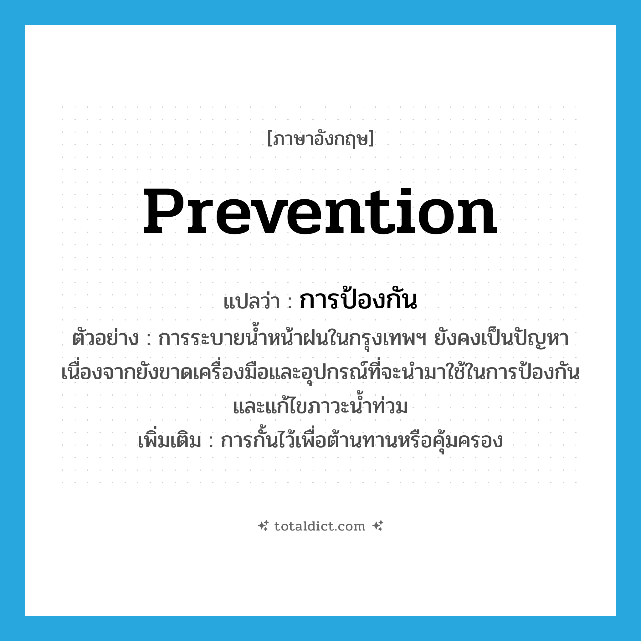 การป้องกัน ภาษาอังกฤษ?, คำศัพท์ภาษาอังกฤษ การป้องกัน แปลว่า prevention ประเภท N ตัวอย่าง การระบายน้ำหน้าฝนในกรุงเทพฯ ยังคงเป็นปัญหาเนื่องจากยังขาดเครื่องมือและอุปกรณ์ที่จะนำมาใช้ในการป้องกันและแก้ไขภาวะน้ำท่วม เพิ่มเติม การกั้นไว้เพื่อต้านทานหรือคุ้มครอง หมวด N