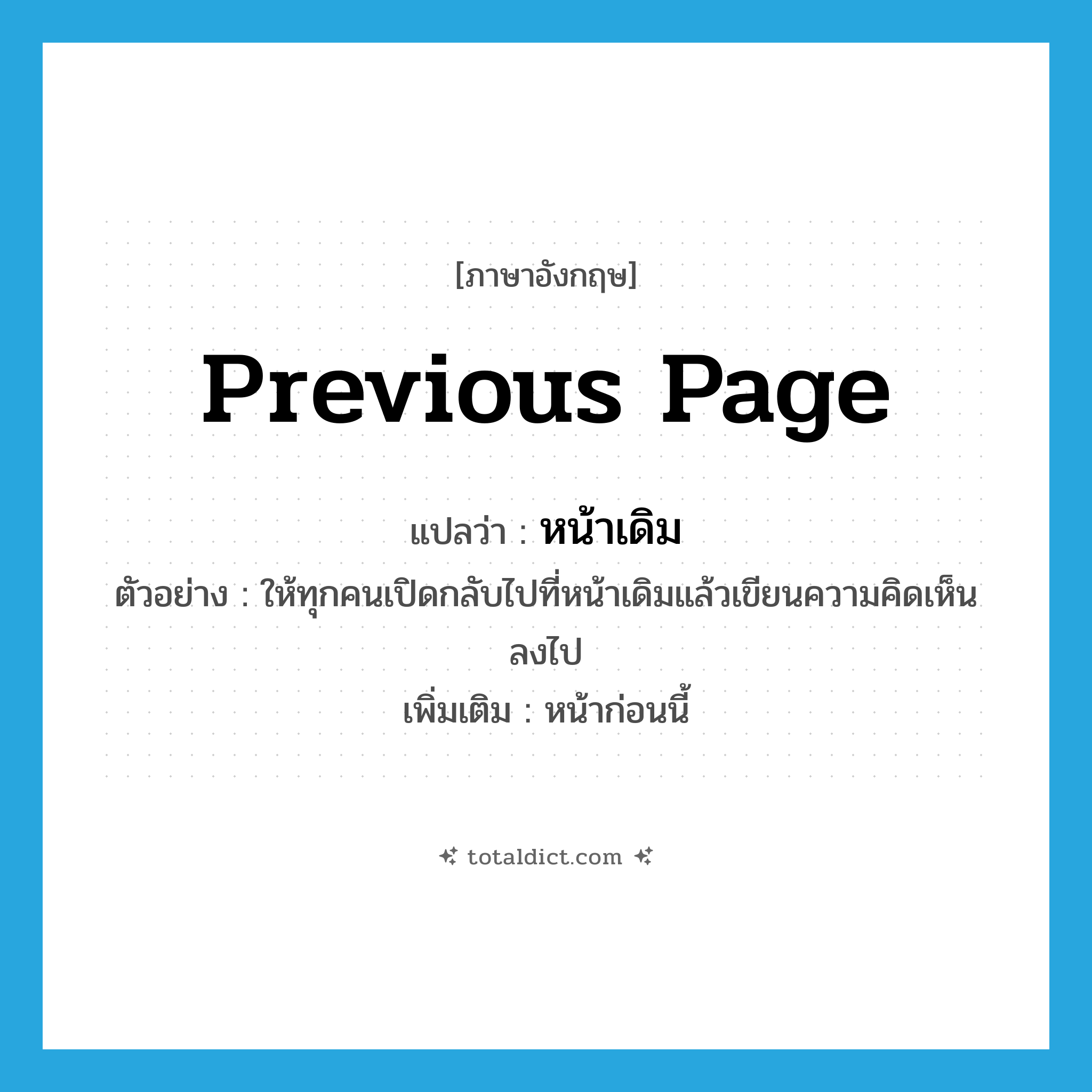 previous page แปลว่า?, คำศัพท์ภาษาอังกฤษ previous page แปลว่า หน้าเดิม ประเภท N ตัวอย่าง ให้ทุกคนเปิดกลับไปที่หน้าเดิมแล้วเขียนความคิดเห็นลงไป เพิ่มเติม หน้าก่อนนี้ หมวด N