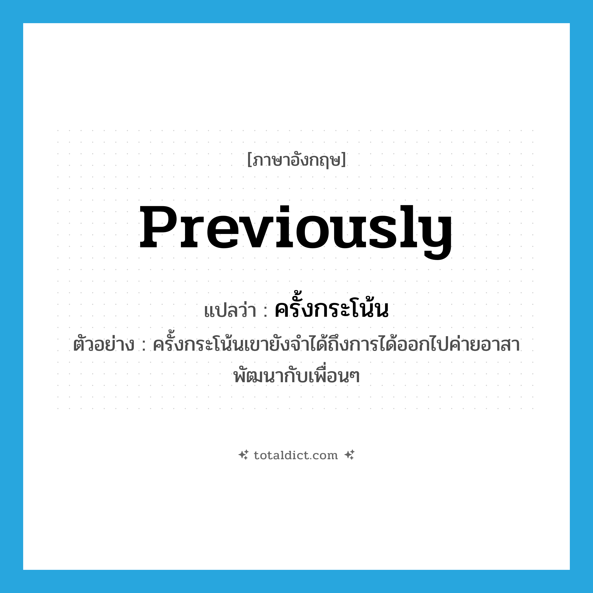 previously แปลว่า?, คำศัพท์ภาษาอังกฤษ previously แปลว่า ครั้งกระโน้น ประเภท ADV ตัวอย่าง ครั้งกระโน้นเขายังจำได้ถึงการได้ออกไปค่ายอาสาพัฒนากับเพื่อนๆ หมวด ADV