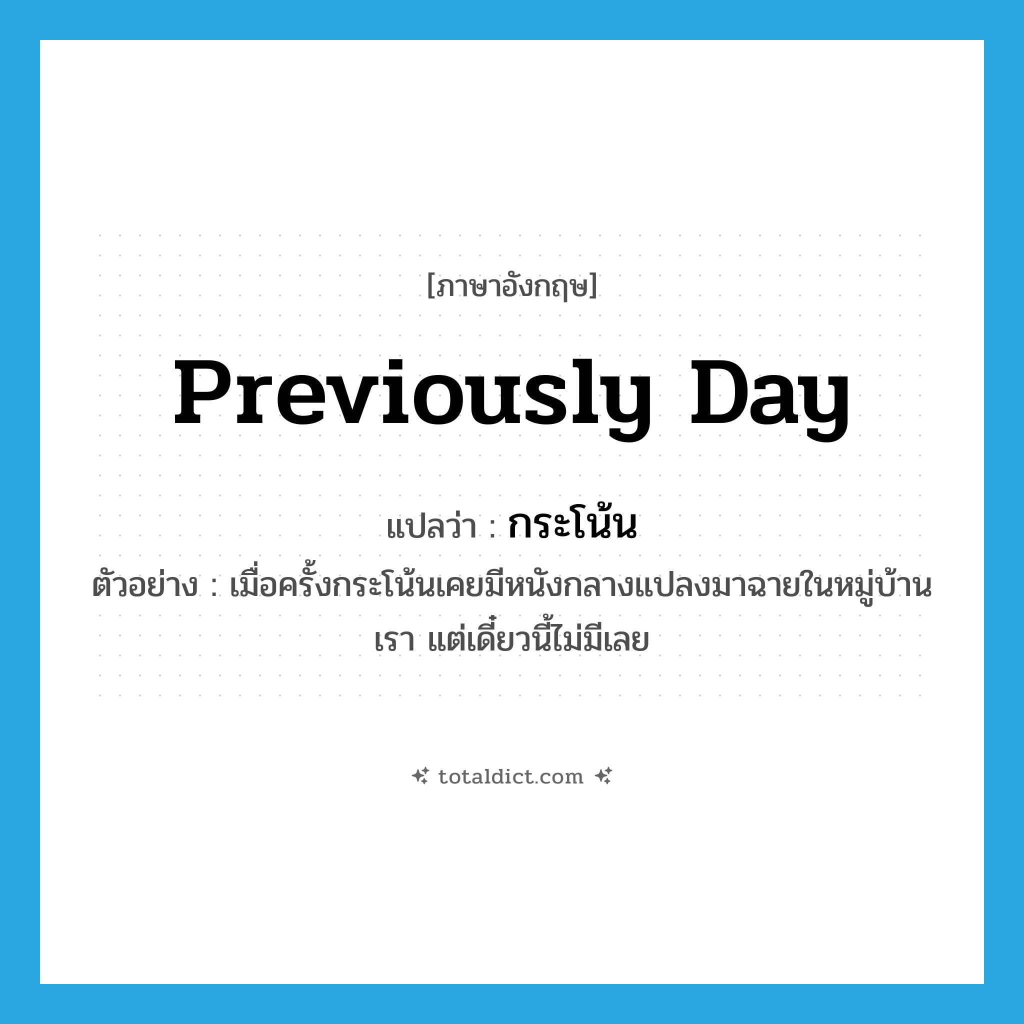 previously day แปลว่า?, คำศัพท์ภาษาอังกฤษ previously day แปลว่า กระโน้น ประเภท ADV ตัวอย่าง เมื่อครั้งกระโน้นเคยมีหนังกลางแปลงมาฉายในหมู่บ้านเรา แต่เดี๋ยวนี้ไม่มีเลย หมวด ADV