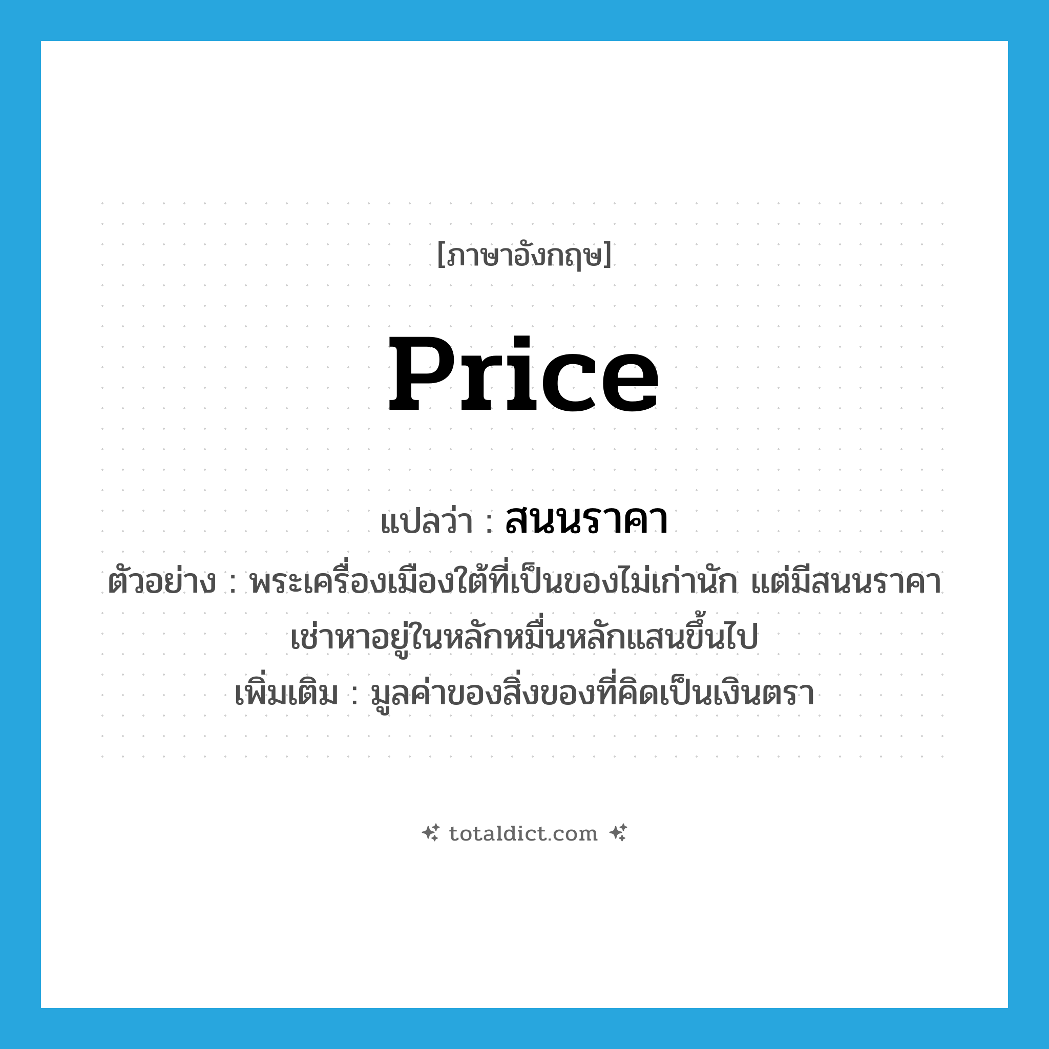 price แปลว่า?, คำศัพท์ภาษาอังกฤษ price แปลว่า สนนราคา ประเภท N ตัวอย่าง พระเครื่องเมืองใต้ที่เป็นของไม่เก่านัก แต่มีสนนราคาเช่าหาอยู่ในหลักหมื่นหลักแสนขึ้นไป เพิ่มเติม มูลค่าของสิ่งของที่คิดเป็นเงินตรา หมวด N
