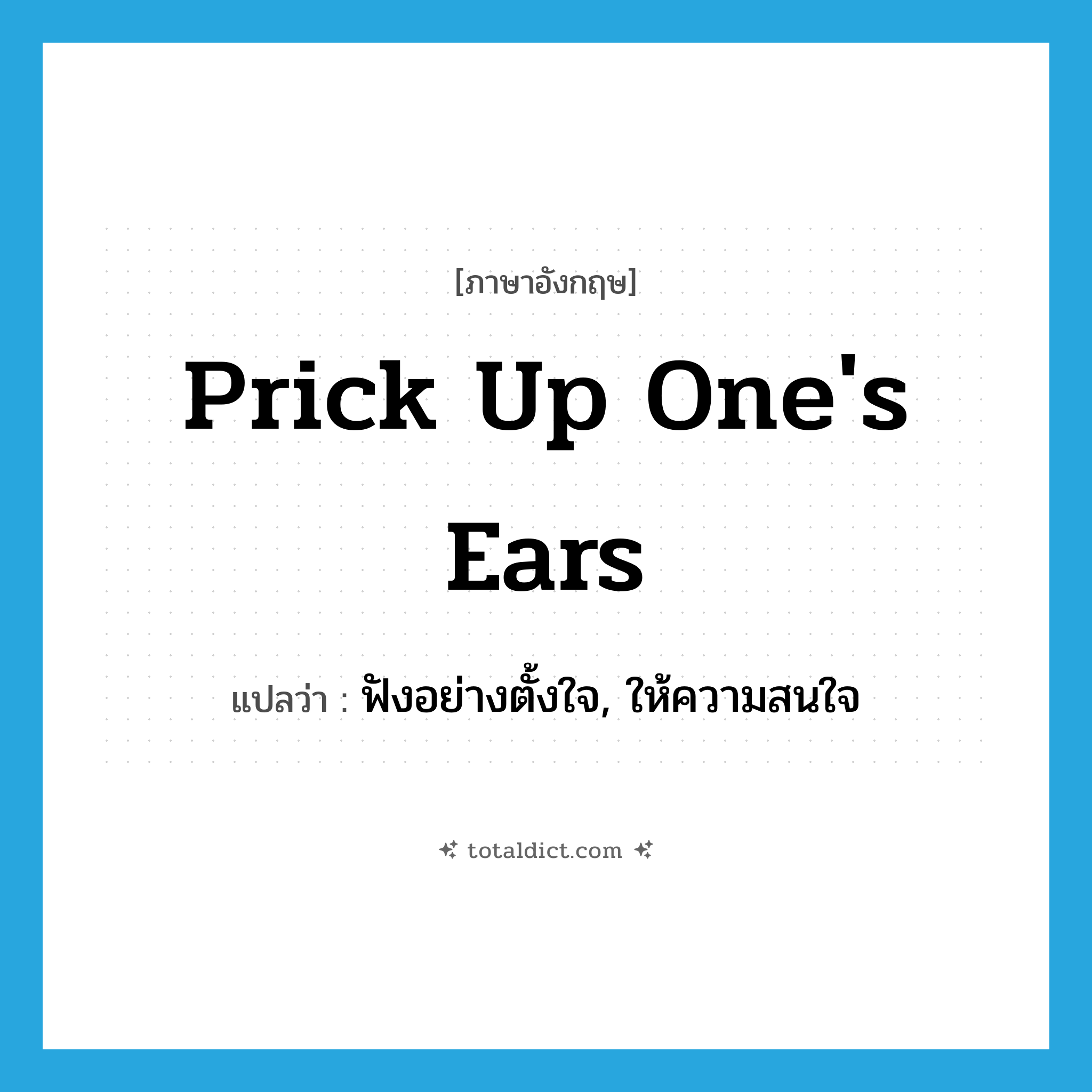 prick up one&#39;s ears แปลว่า?, คำศัพท์ภาษาอังกฤษ prick up one&#39;s ears แปลว่า ฟังอย่างตั้งใจ, ให้ความสนใจ ประเภท IDM หมวด IDM