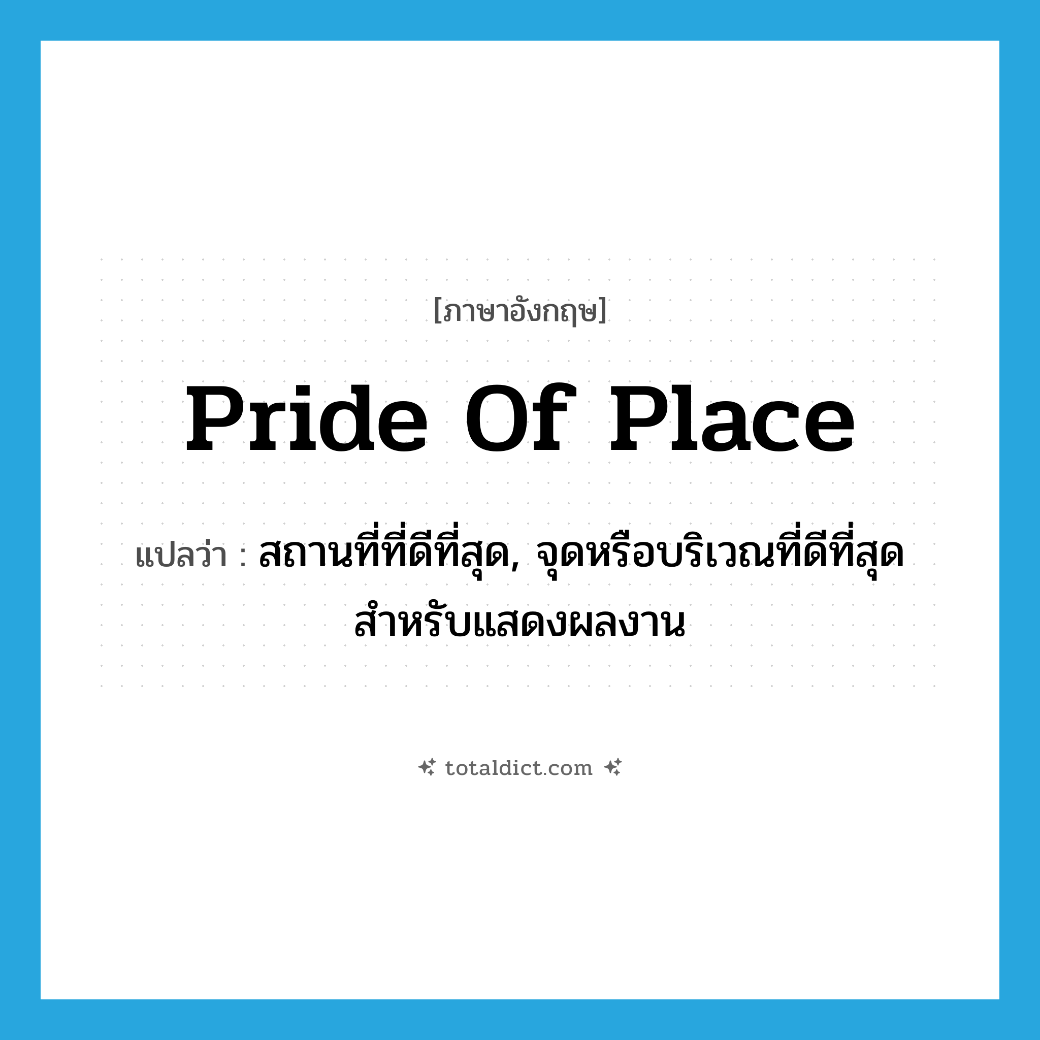 pride of place แปลว่า?, คำศัพท์ภาษาอังกฤษ pride of place แปลว่า สถานที่ที่ดีที่สุด, จุดหรือบริเวณที่ดีที่สุดสำหรับแสดงผลงาน ประเภท IDM หมวด IDM