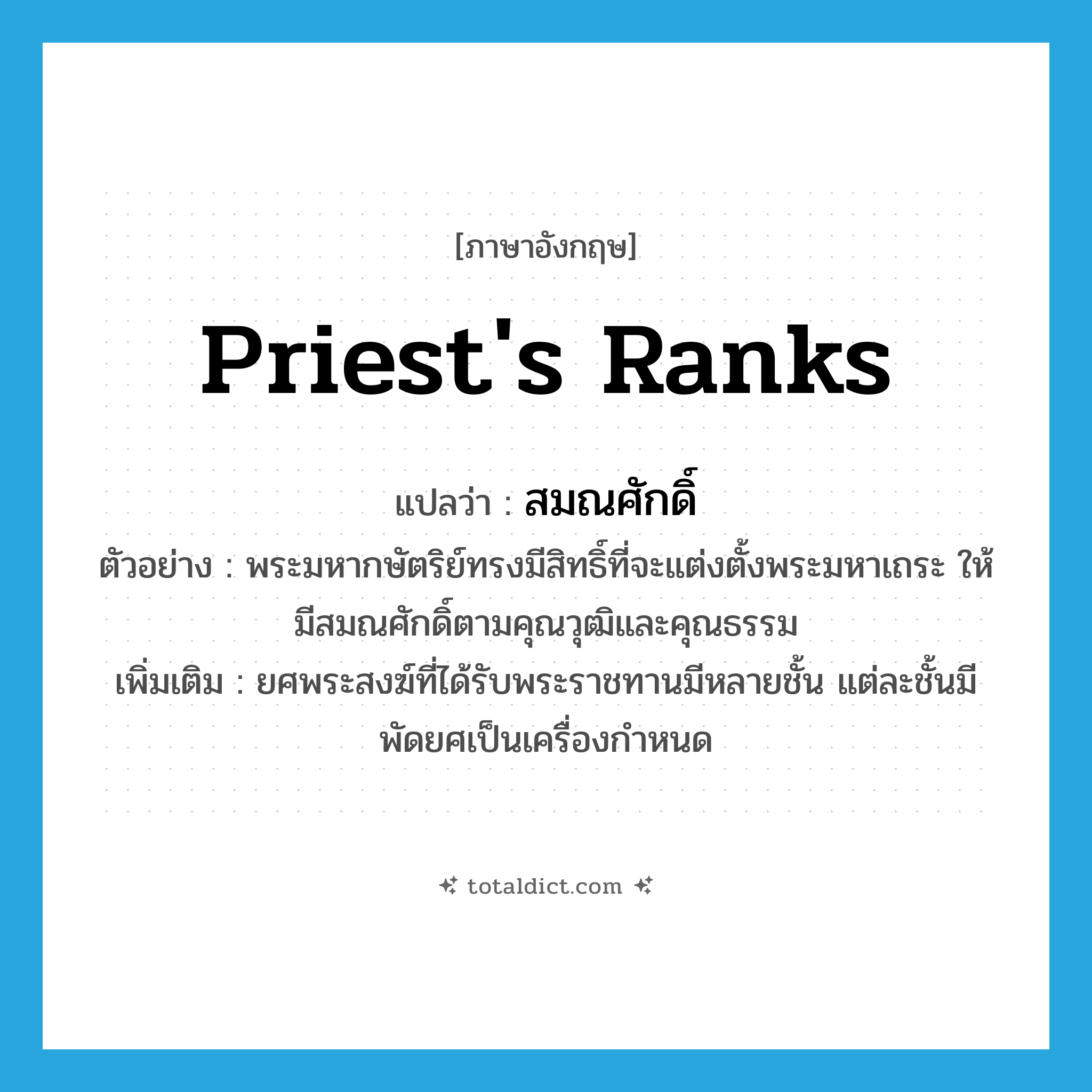 priest&#39;s ranks แปลว่า?, คำศัพท์ภาษาอังกฤษ priest&#39;s ranks แปลว่า สมณศักดิ์ ประเภท N ตัวอย่าง พระมหากษัตริย์ทรงมีสิทธิ์ที่จะแต่งตั้งพระมหาเถระ ให้มีสมณศักดิ์ตามคุณวุฒิและคุณธรรม เพิ่มเติม ยศพระสงฆ์ที่ได้รับพระราชทานมีหลายชั้น แต่ละชั้นมีพัดยศเป็นเครื่องกำหนด หมวด N