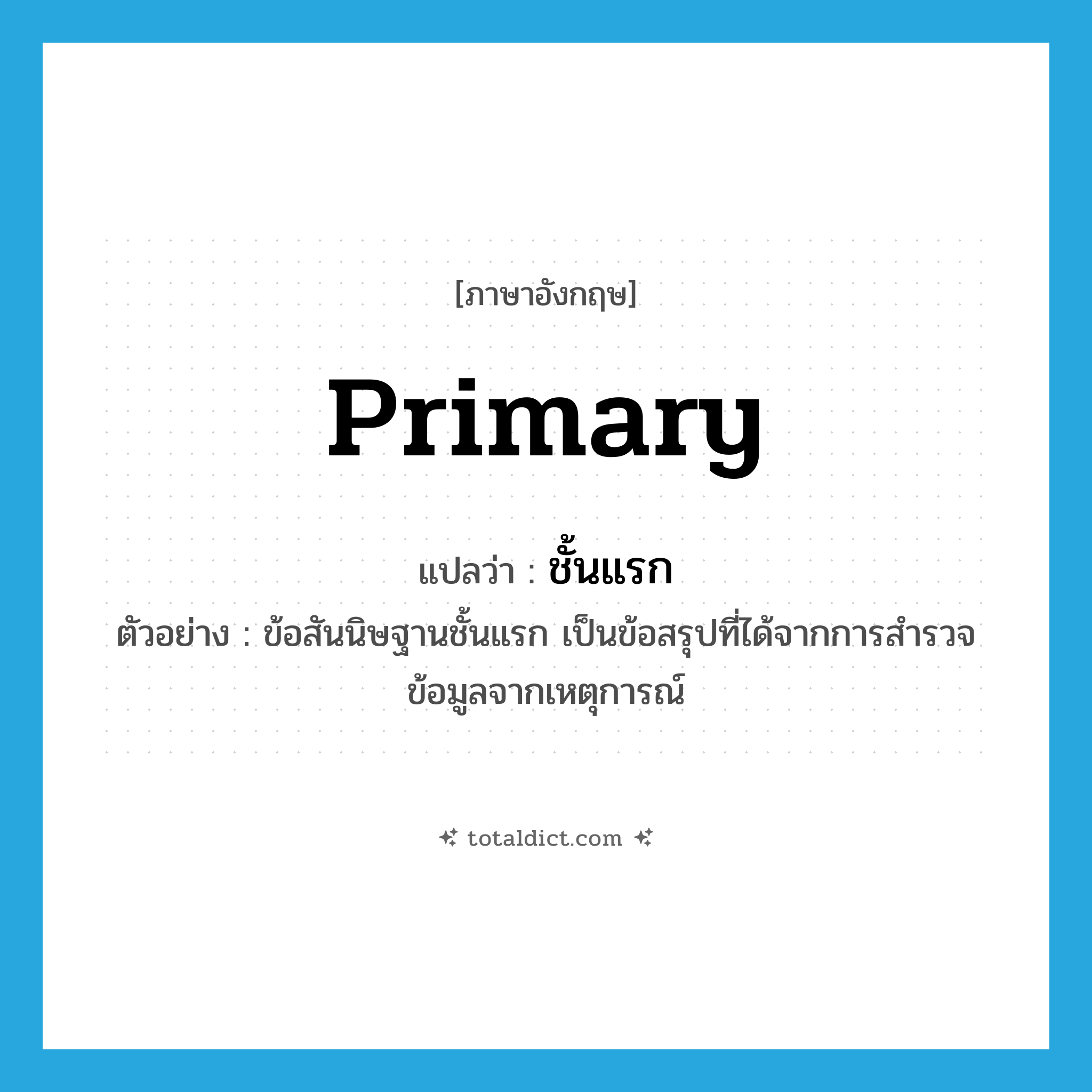 primary แปลว่า?, คำศัพท์ภาษาอังกฤษ primary แปลว่า ชั้นแรก ประเภท ADJ ตัวอย่าง ข้อสันนิษฐานชั้นแรก เป็นข้อสรุปที่ได้จากการสำรวจข้อมูลจากเหตุการณ์ หมวด ADJ