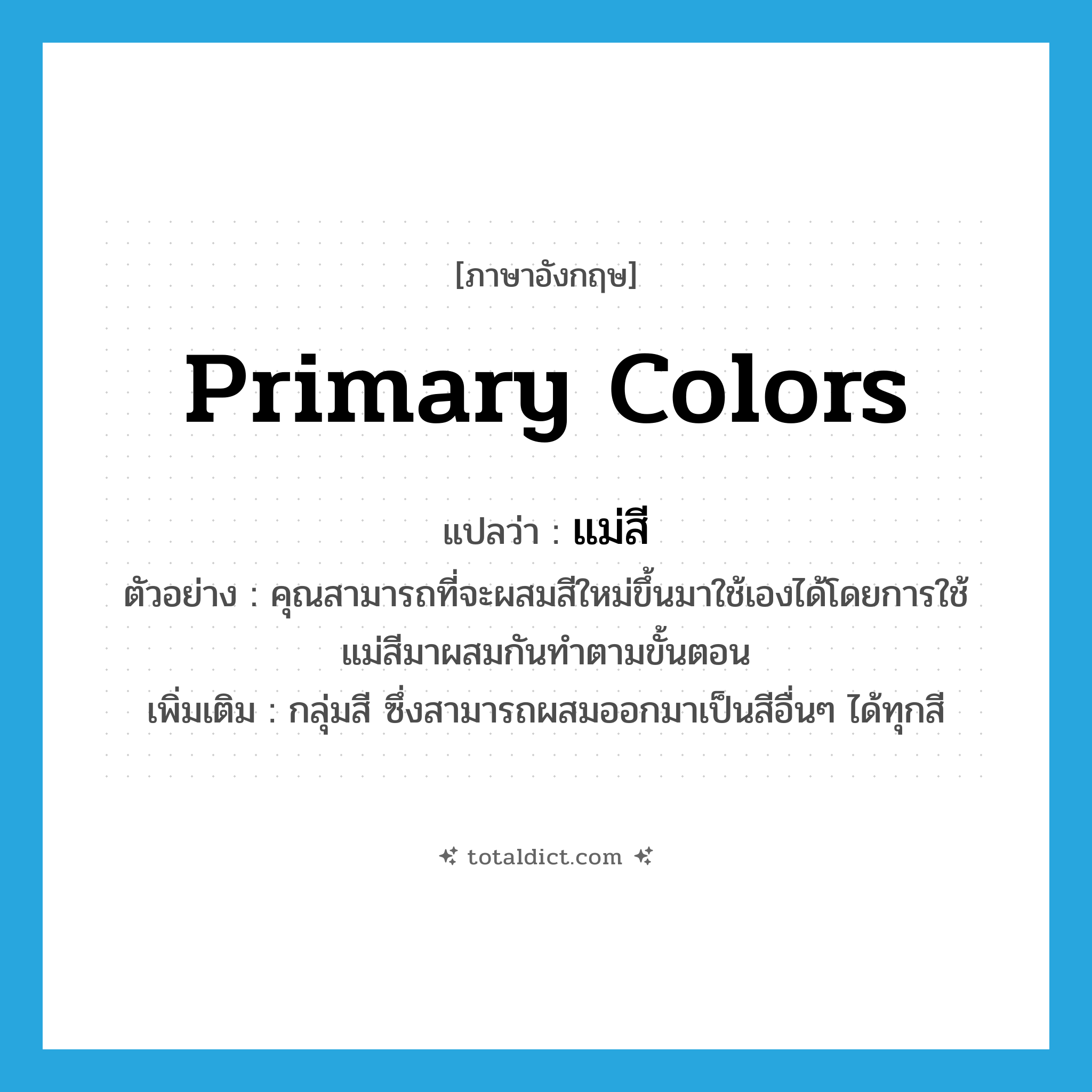 แม่สี ภาษาอังกฤษ?, คำศัพท์ภาษาอังกฤษ แม่สี แปลว่า primary colors ประเภท N ตัวอย่าง คุณสามารถที่จะผสมสีใหม่ขึ้นมาใช้เองได้โดยการใช้แม่สีมาผสมกันทำตามขั้นตอน เพิ่มเติม กลุ่มสี ซึ่งสามารถผสมออกมาเป็นสีอื่นๆ ได้ทุกสี หมวด N