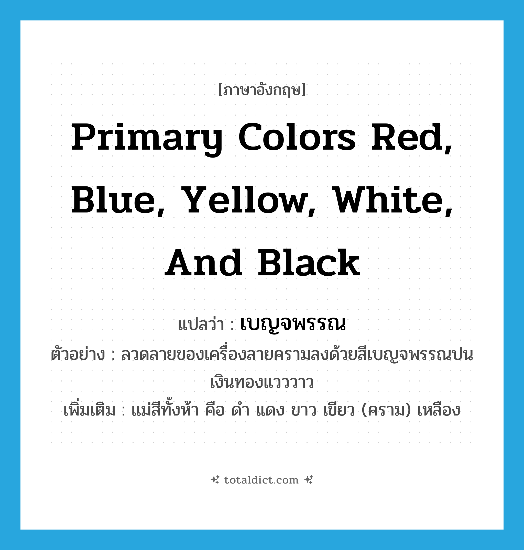 เบญจพรรณ ภาษาอังกฤษ?, คำศัพท์ภาษาอังกฤษ เบญจพรรณ แปลว่า primary colors red, blue, yellow, white, and black ประเภท N ตัวอย่าง ลวดลายของเครื่องลายครามลงด้วยสีเบญจพรรณปนเงินทองแวววาว เพิ่มเติม แม่สีทั้งห้า คือ ดำ แดง ขาว เขียว (คราม) เหลือง หมวด N