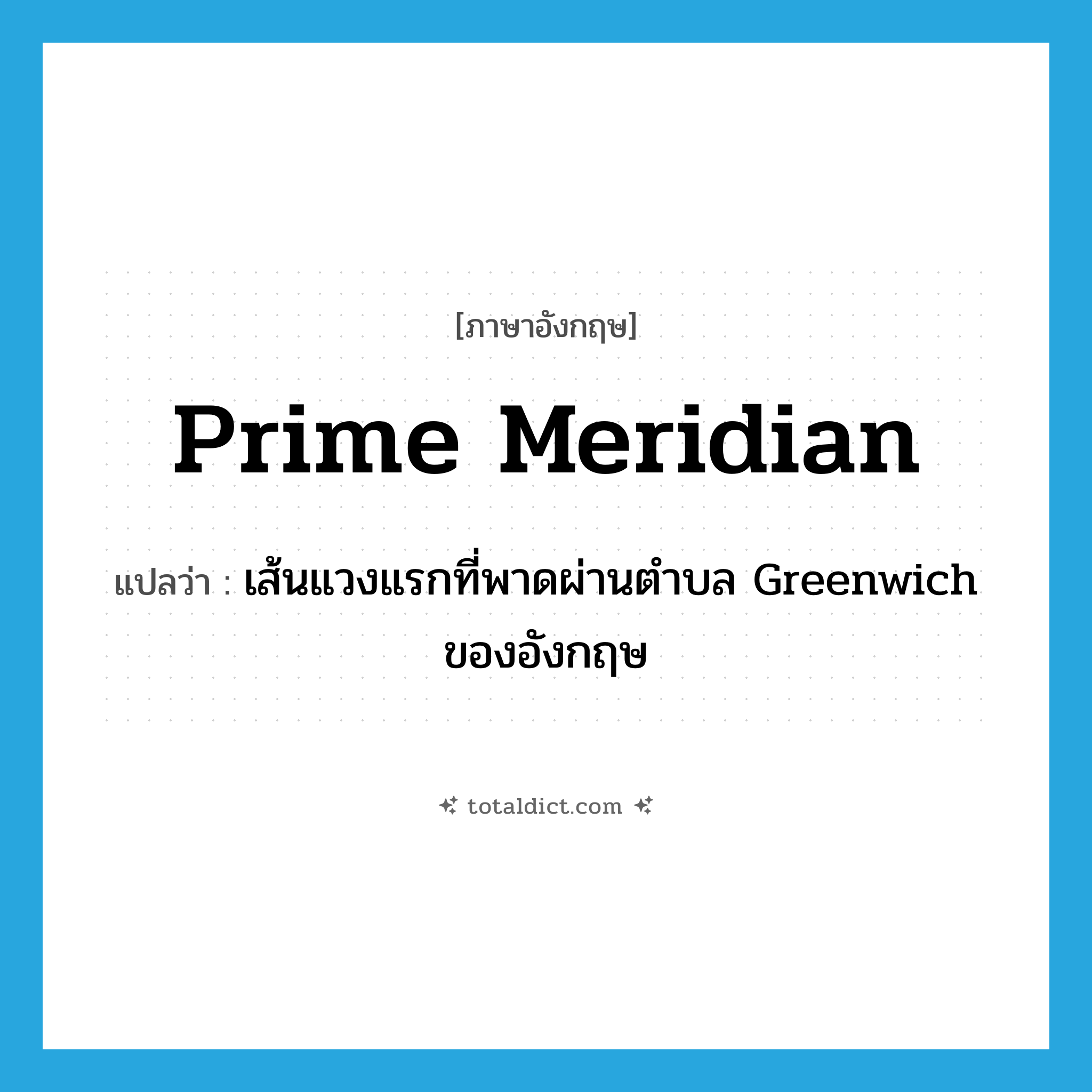 prime meridian แปลว่า?, คำศัพท์ภาษาอังกฤษ prime meridian แปลว่า เส้นแวงแรกที่พาดผ่านตำบล Greenwich ของอังกฤษ ประเภท N หมวด N
