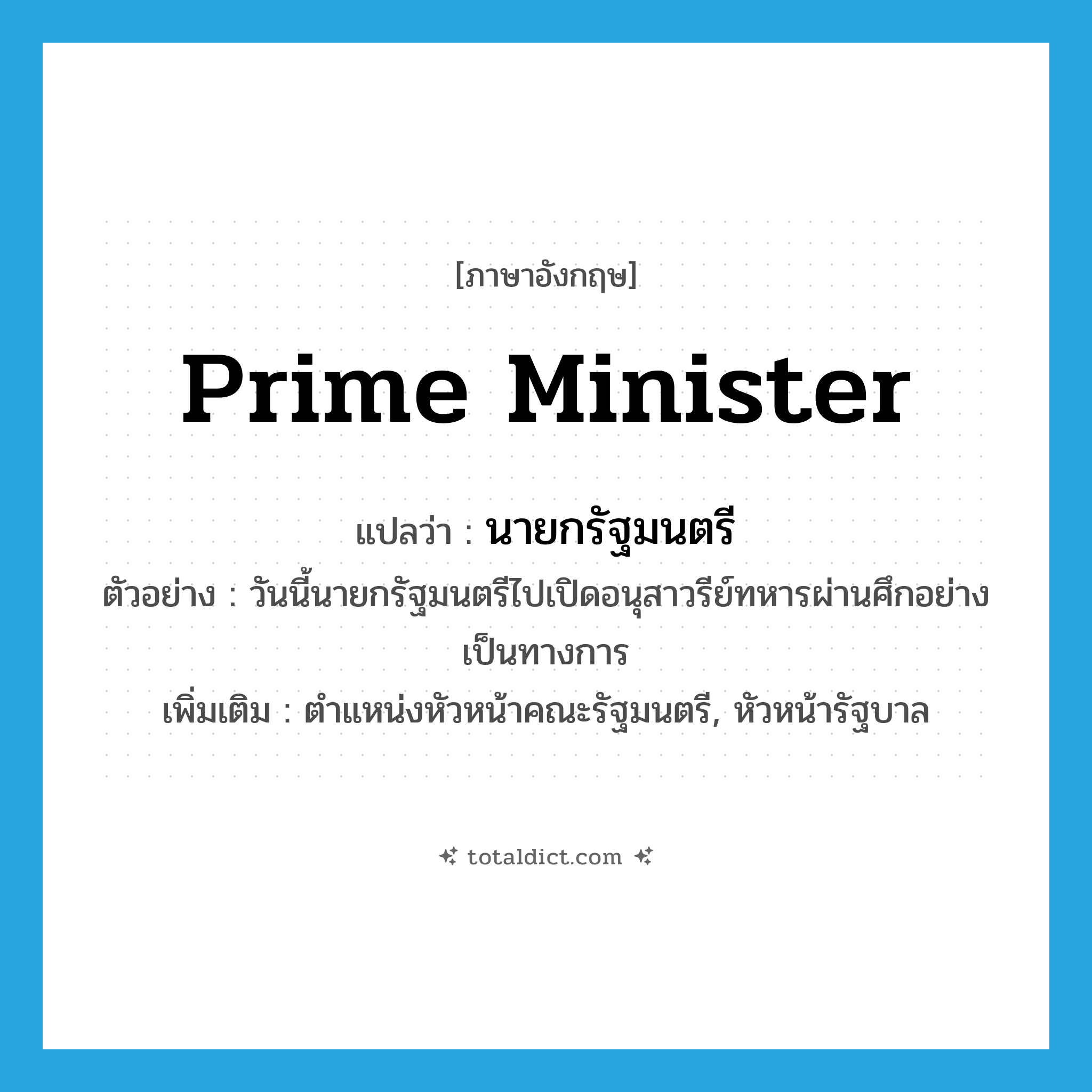prime minister แปลว่า?, คำศัพท์ภาษาอังกฤษ prime minister แปลว่า นายกรัฐมนตรี ประเภท N ตัวอย่าง วันนี้นายกรัฐมนตรีไปเปิดอนุสาวรีย์ทหารผ่านศึกอย่างเป็นทางการ เพิ่มเติม ตำแหน่งหัวหน้าคณะรัฐมนตรี, หัวหน้ารัฐบาล หมวด N