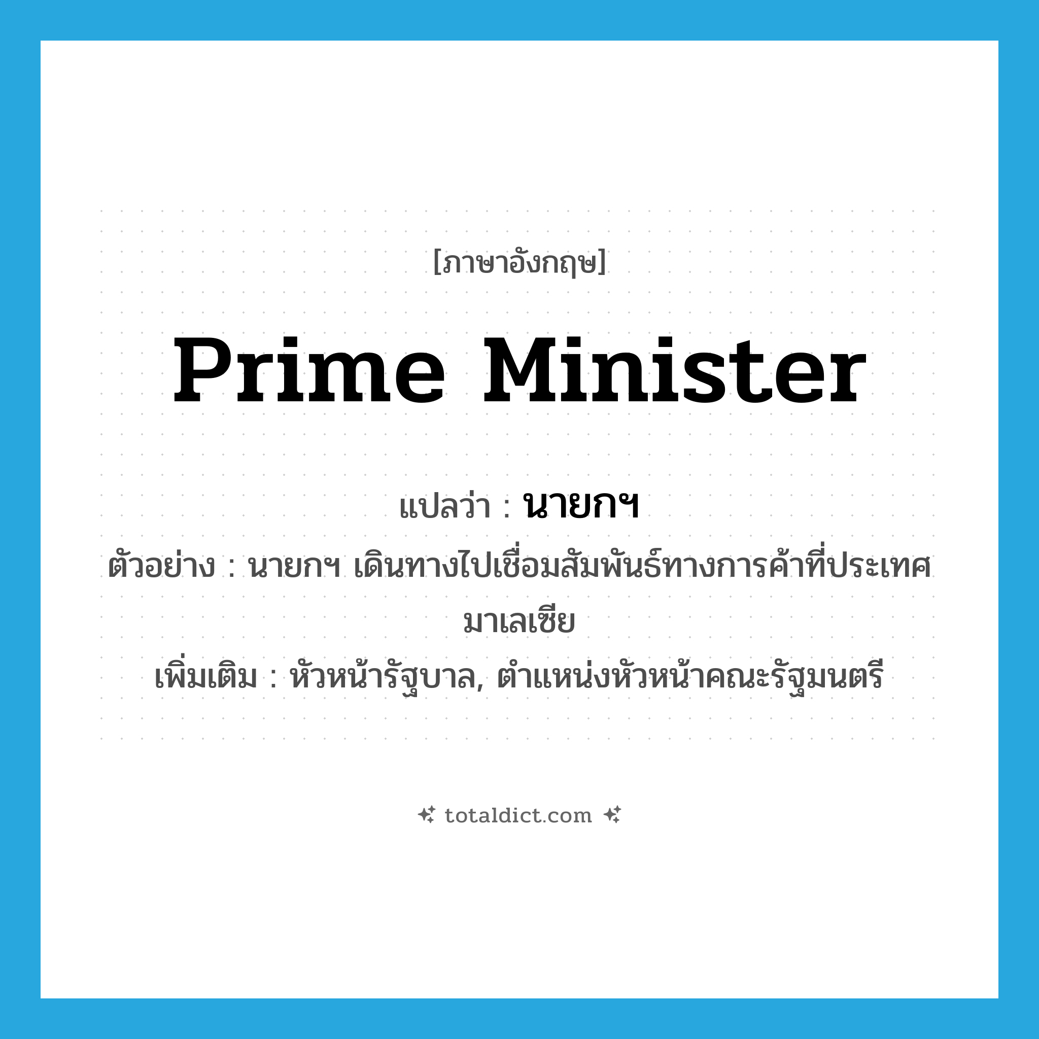 prime minister แปลว่า?, คำศัพท์ภาษาอังกฤษ prime minister แปลว่า นายกฯ ประเภท N ตัวอย่าง นายกฯ เดินทางไปเชื่อมสัมพันธ์ทางการค้าที่ประเทศมาเลเซีย เพิ่มเติม หัวหน้ารัฐบาล, ตำแหน่งหัวหน้าคณะรัฐมนตรี หมวด N