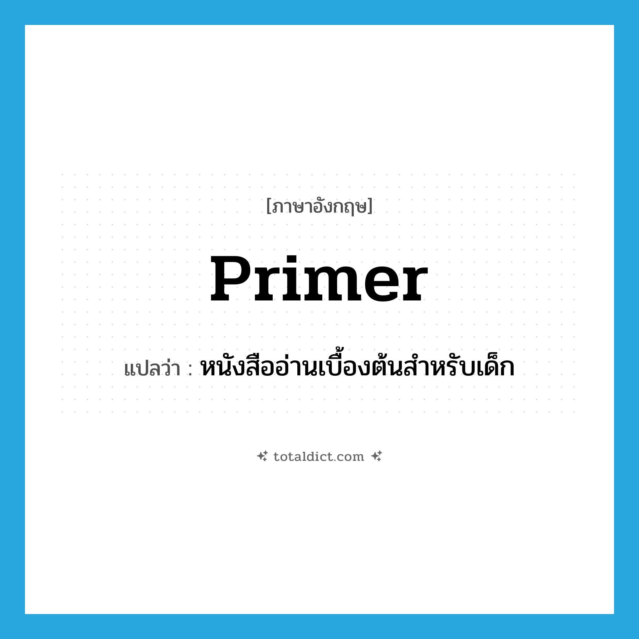 primer แปลว่า?, คำศัพท์ภาษาอังกฤษ primer แปลว่า หนังสืออ่านเบื้องต้นสำหรับเด็ก ประเภท N หมวด N