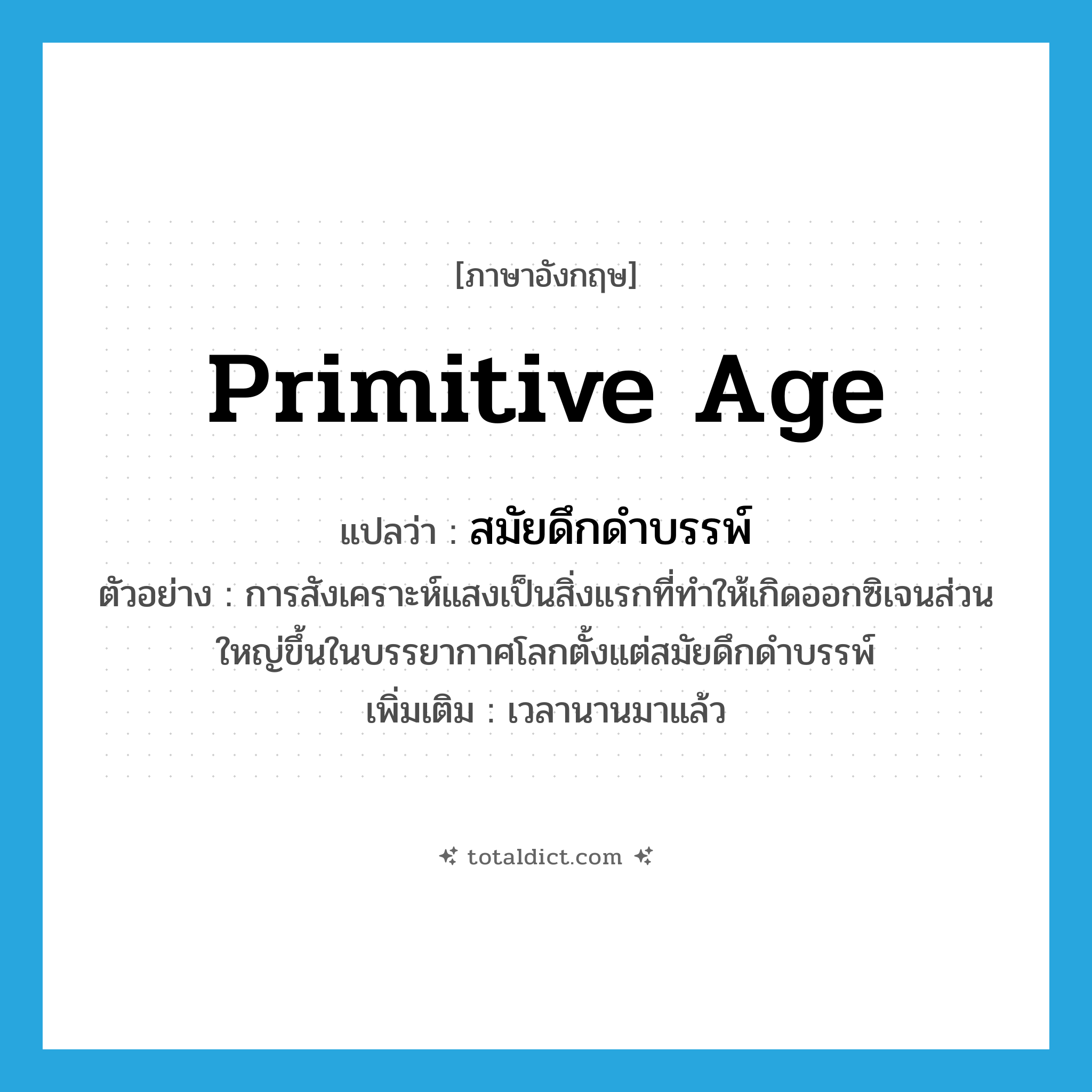 primitive age แปลว่า?, คำศัพท์ภาษาอังกฤษ primitive age แปลว่า สมัยดึกดำบรรพ์ ประเภท N ตัวอย่าง การสังเคราะห์แสงเป็นสิ่งแรกที่ทำให้เกิดออกซิเจนส่วนใหญ่ขึ้นในบรรยากาศโลกตั้งแต่สมัยดึกดำบรรพ์ เพิ่มเติม เวลานานมาแล้ว หมวด N