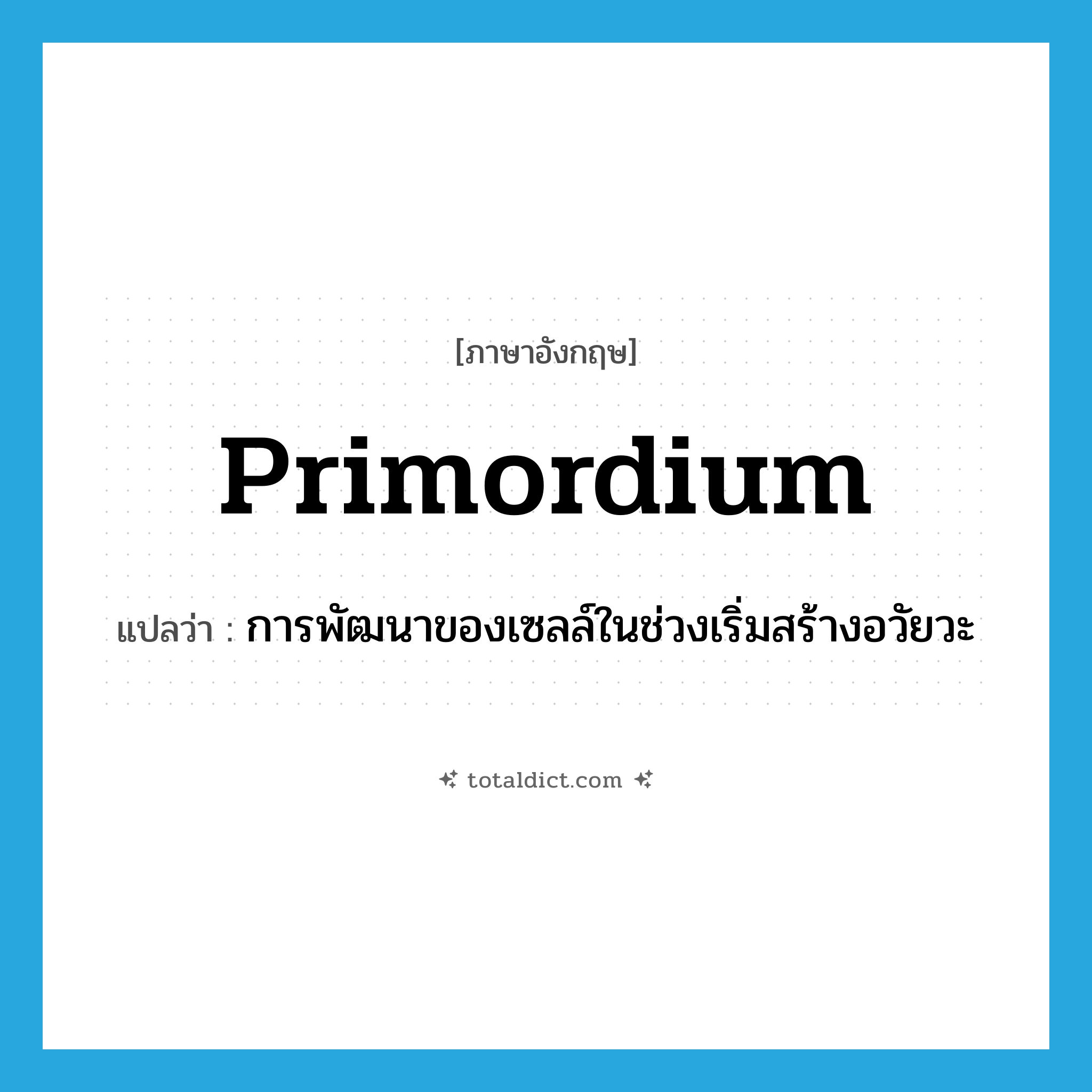 primordium แปลว่า?, คำศัพท์ภาษาอังกฤษ primordium แปลว่า การพัฒนาของเซลล์ในช่วงเริ่มสร้างอวัยวะ ประเภท N หมวด N