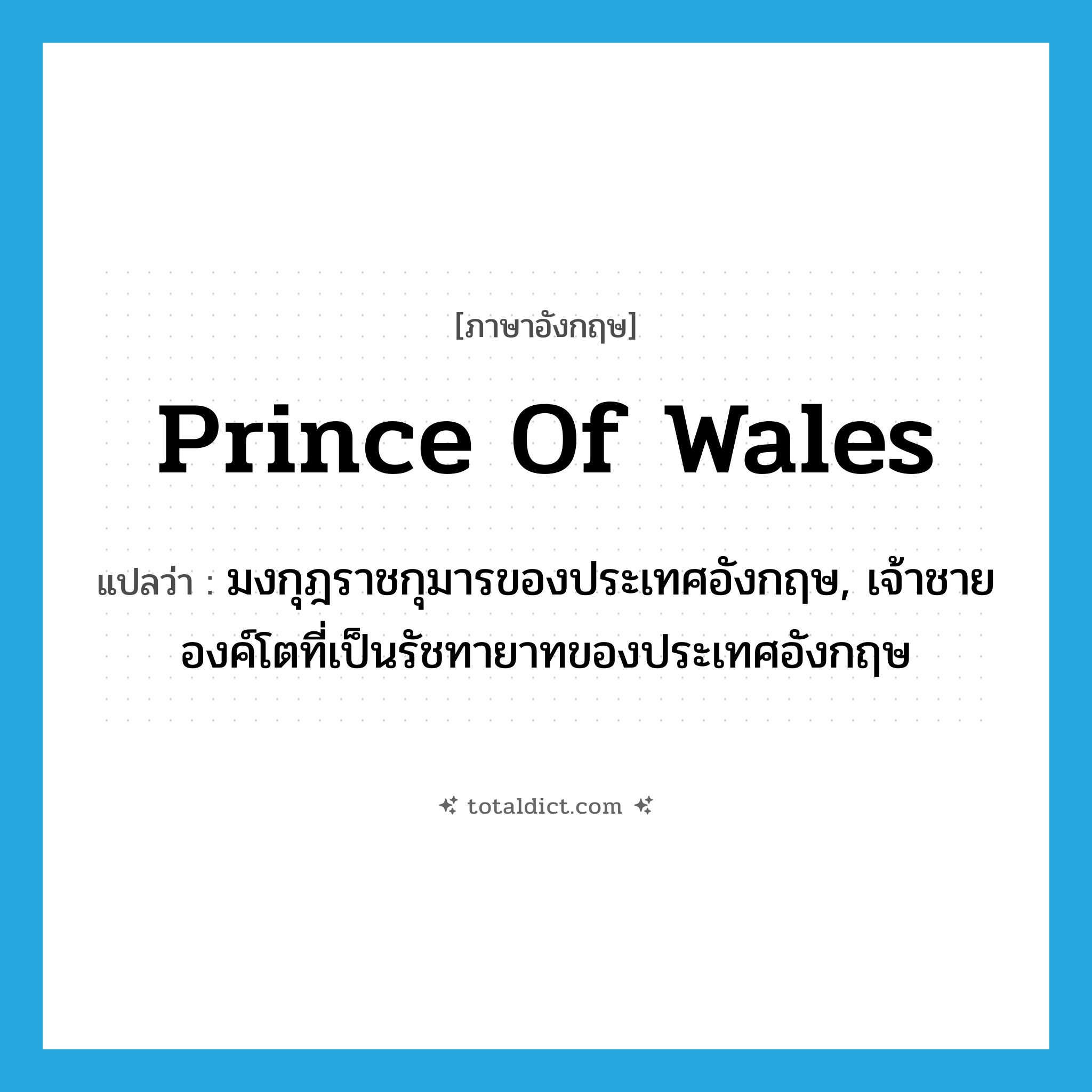 Prince of Wales แปลว่า?, คำศัพท์ภาษาอังกฤษ Prince of Wales แปลว่า มงกุฎราชกุมารของประเทศอังกฤษ, เจ้าชายองค์โตที่เป็นรัชทายาทของประเทศอังกฤษ ประเภท N หมวด N