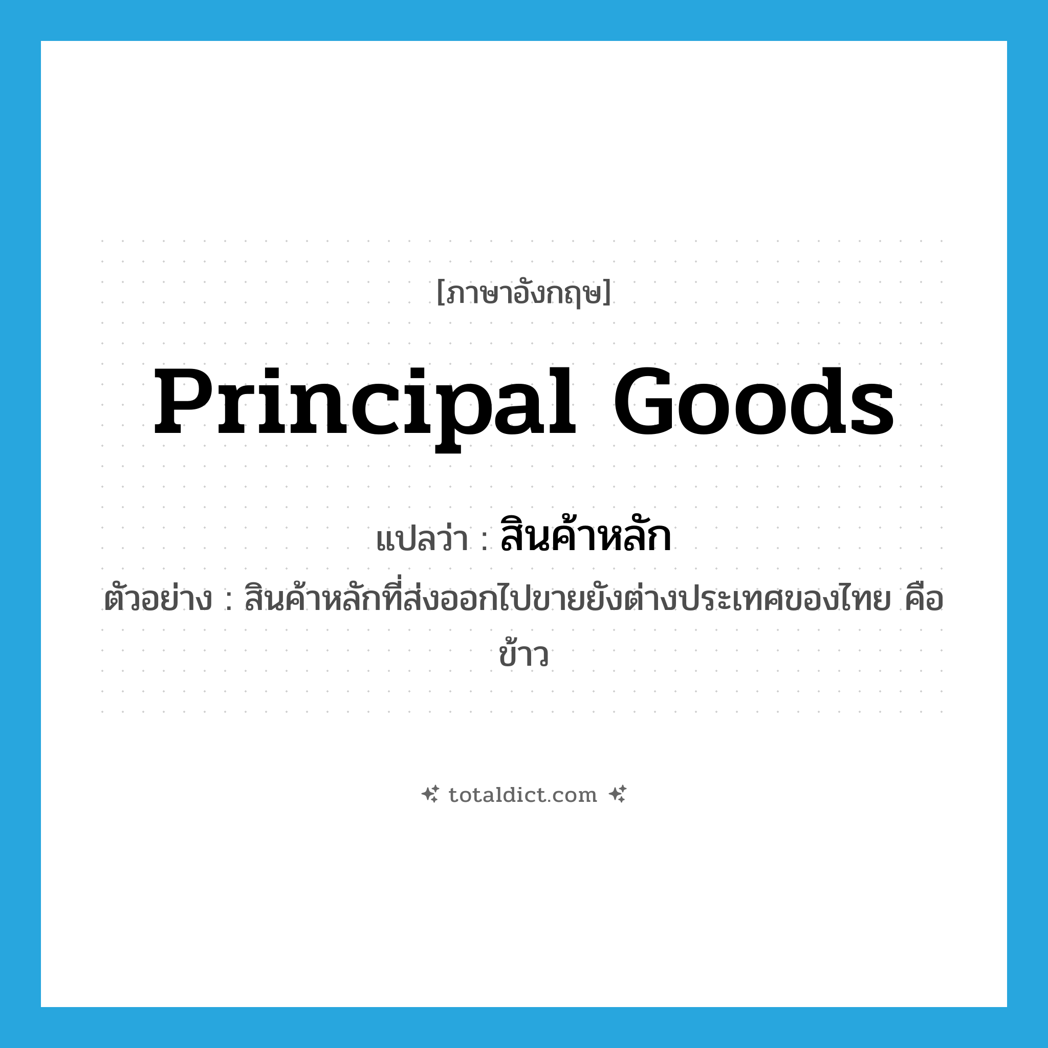 principal goods แปลว่า?, คำศัพท์ภาษาอังกฤษ principal goods แปลว่า สินค้าหลัก ประเภท N ตัวอย่าง สินค้าหลักที่ส่งออกไปขายยังต่างประเทศของไทย คือ ข้าว หมวด N