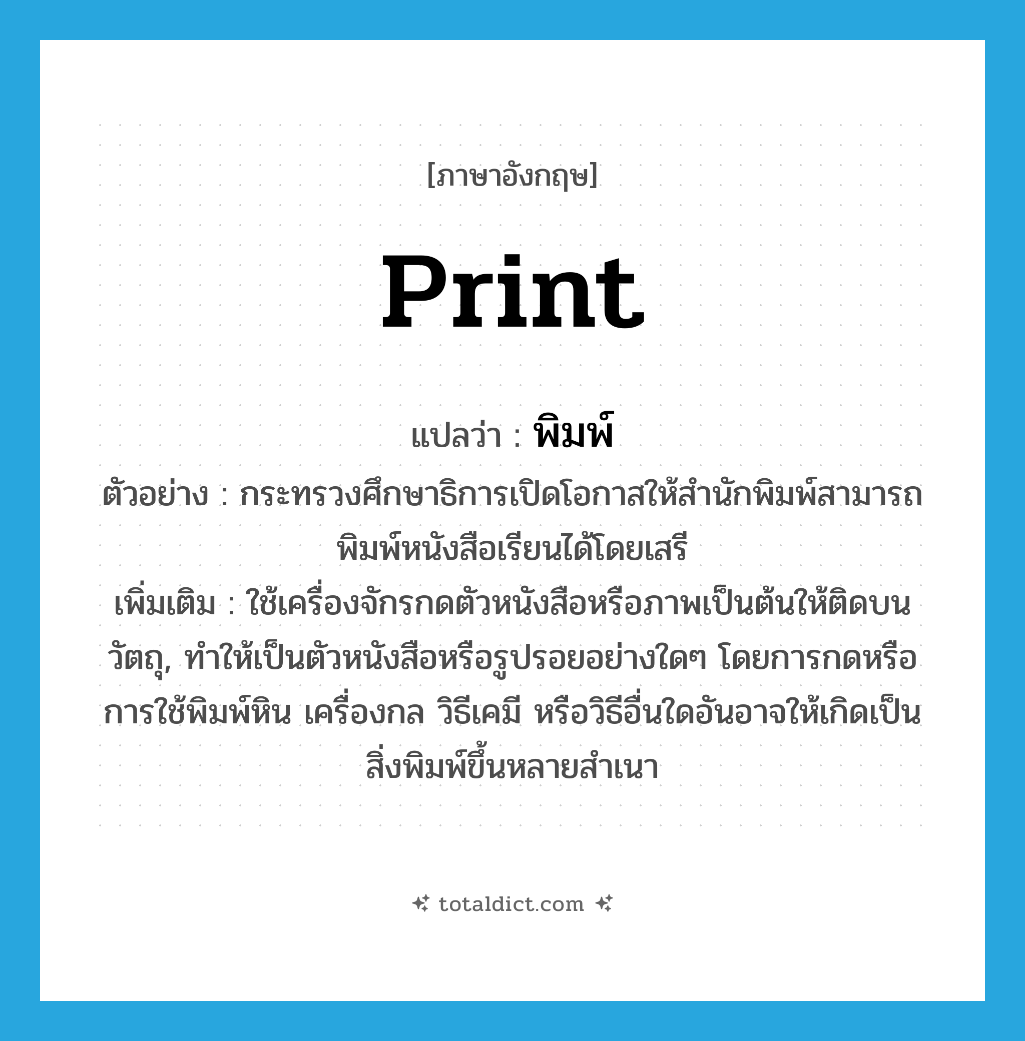 พิมพ์ ภาษาอังกฤษ?, คำศัพท์ภาษาอังกฤษ พิมพ์ แปลว่า print ประเภท V ตัวอย่าง กระทรวงศึกษาธิการเปิดโอกาสให้สำนักพิมพ์สามารถพิมพ์หนังสือเรียนได้โดยเสรี เพิ่มเติม ใช้เครื่องจักรกดตัวหนังสือหรือภาพเป็นต้นให้ติดบนวัตถุ, ทำให้เป็นตัวหนังสือหรือรูปรอยอย่างใดๆ โดยการกดหรือการใช้พิมพ์หิน เครื่องกล วิธีเคมี หรือวิธีอื่นใดอันอาจให้เกิดเป็นสิ่งพิมพ์ขึ้นหลายสำเนา หมวด V