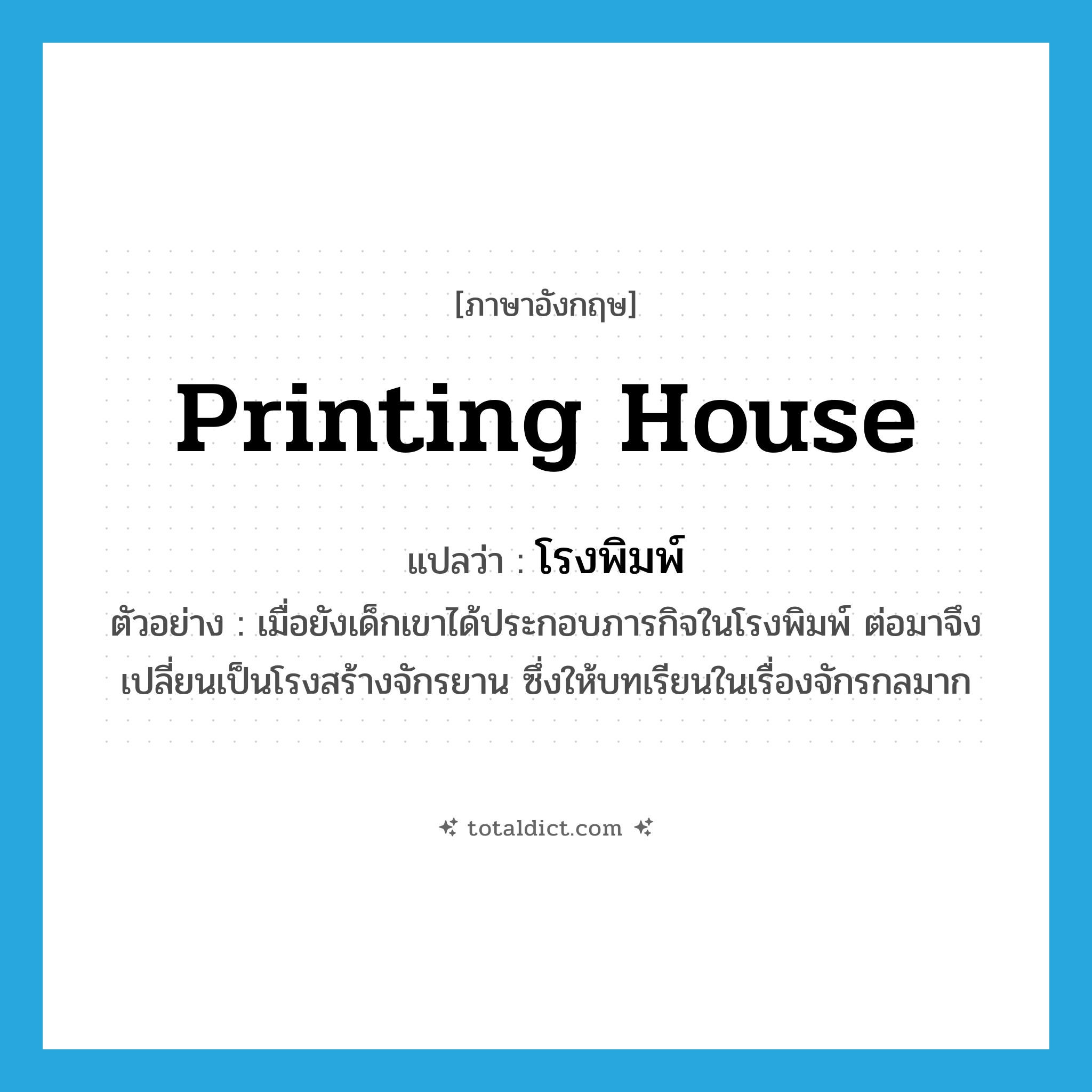 โรงพิมพ์ ภาษาอังกฤษ?, คำศัพท์ภาษาอังกฤษ โรงพิมพ์ แปลว่า printing house ประเภท N ตัวอย่าง เมื่อยังเด็กเขาได้ประกอบภารกิจในโรงพิมพ์ ต่อมาจึงเปลี่ยนเป็นโรงสร้างจักรยาน ซึ่งให้บทเรียนในเรื่องจักรกลมาก หมวด N
