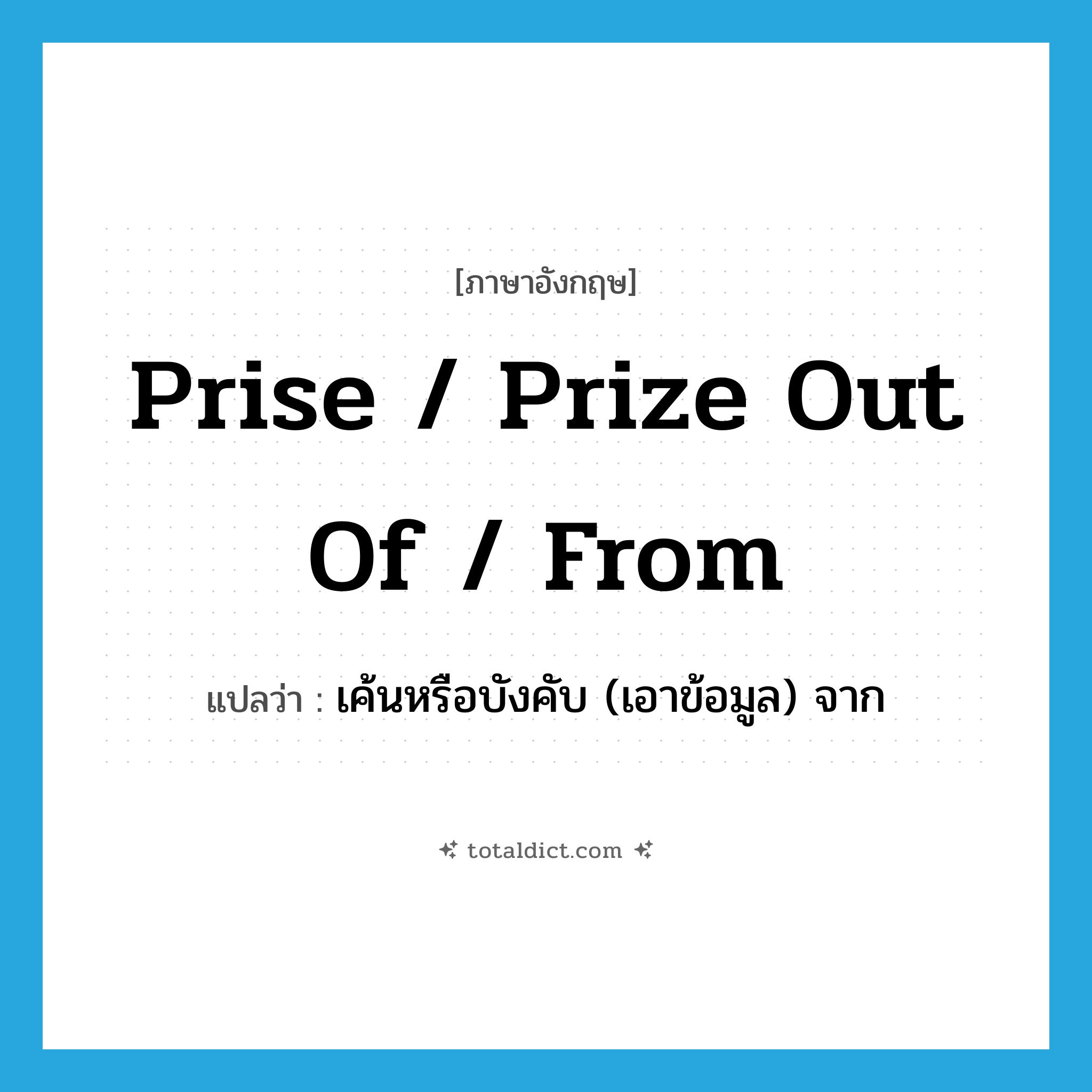 prise / prize out of / from แปลว่า?, คำศัพท์ภาษาอังกฤษ prise / prize out of / from แปลว่า เค้นหรือบังคับ (เอาข้อมูล) จาก ประเภท PHRV หมวด PHRV