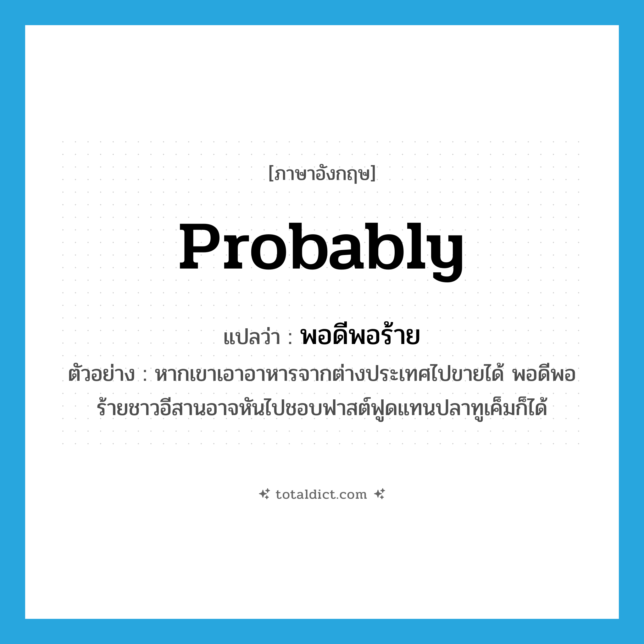 พอดีพอร้าย ภาษาอังกฤษ?, คำศัพท์ภาษาอังกฤษ พอดีพอร้าย แปลว่า probably ประเภท CONJ ตัวอย่าง หากเขาเอาอาหารจากต่างประเทศไปขายได้ พอดีพอร้ายชาวอีสานอาจหันไปชอบฟาสต์ฟูดแทนปลาทูเค็มก็ได้ หมวด CONJ