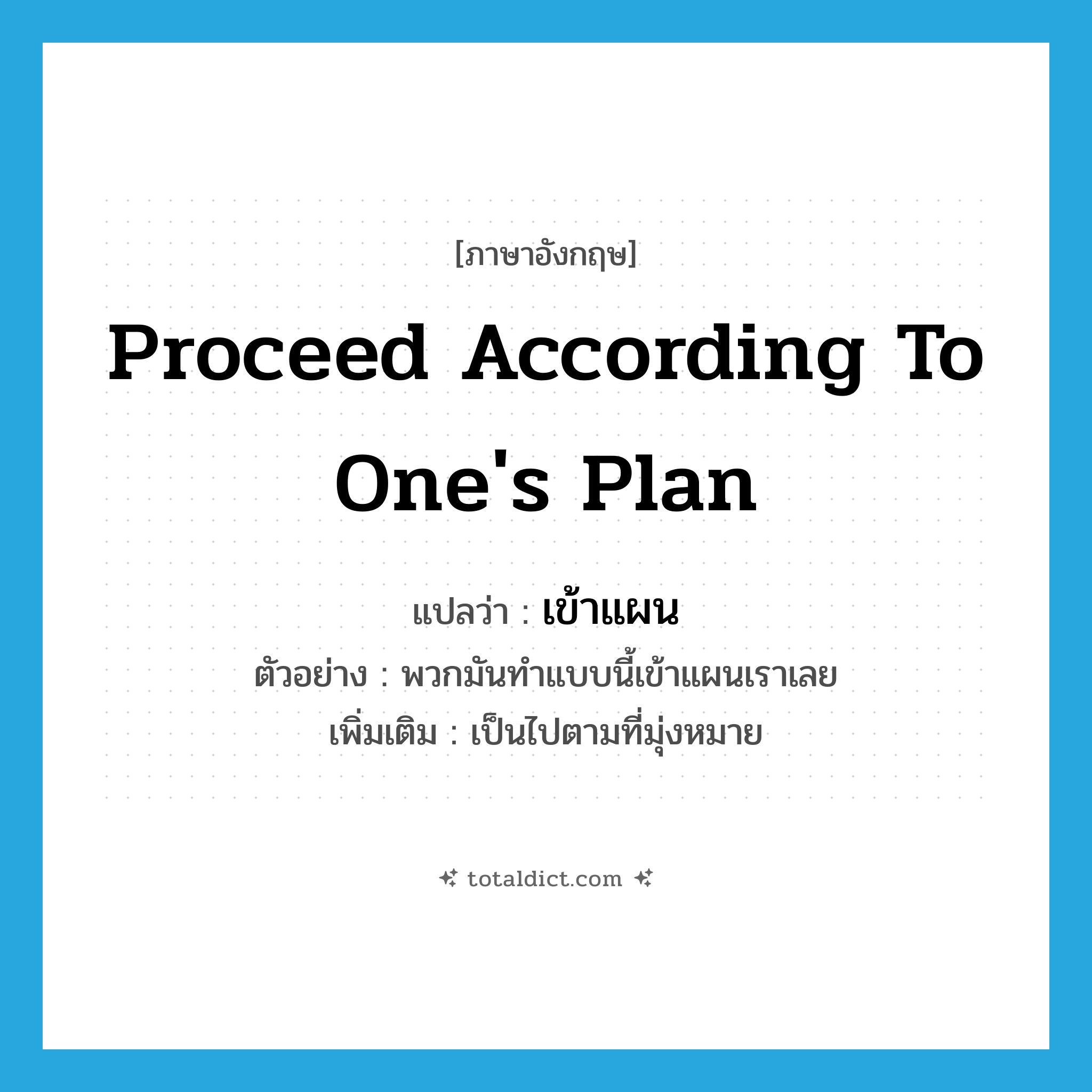 proceed according to one&#39;s plan แปลว่า?, คำศัพท์ภาษาอังกฤษ proceed according to one&#39;s plan แปลว่า เข้าแผน ประเภท V ตัวอย่าง พวกมันทำแบบนี้เข้าแผนเราเลย เพิ่มเติม เป็นไปตามที่มุ่งหมาย หมวด V