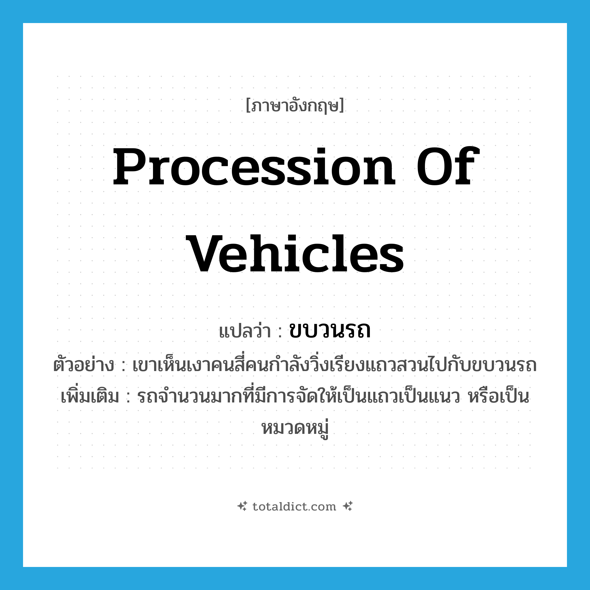 procession of vehicles แปลว่า?, คำศัพท์ภาษาอังกฤษ procession of vehicles แปลว่า ขบวนรถ ประเภท N ตัวอย่าง เขาเห็นเงาคนสี่คนกำลังวิ่งเรียงแถวสวนไปกับขบวนรถ เพิ่มเติม รถจำนวนมากที่มีการจัดให้เป็นแถวเป็นแนว หรือเป็นหมวดหมู่ หมวด N