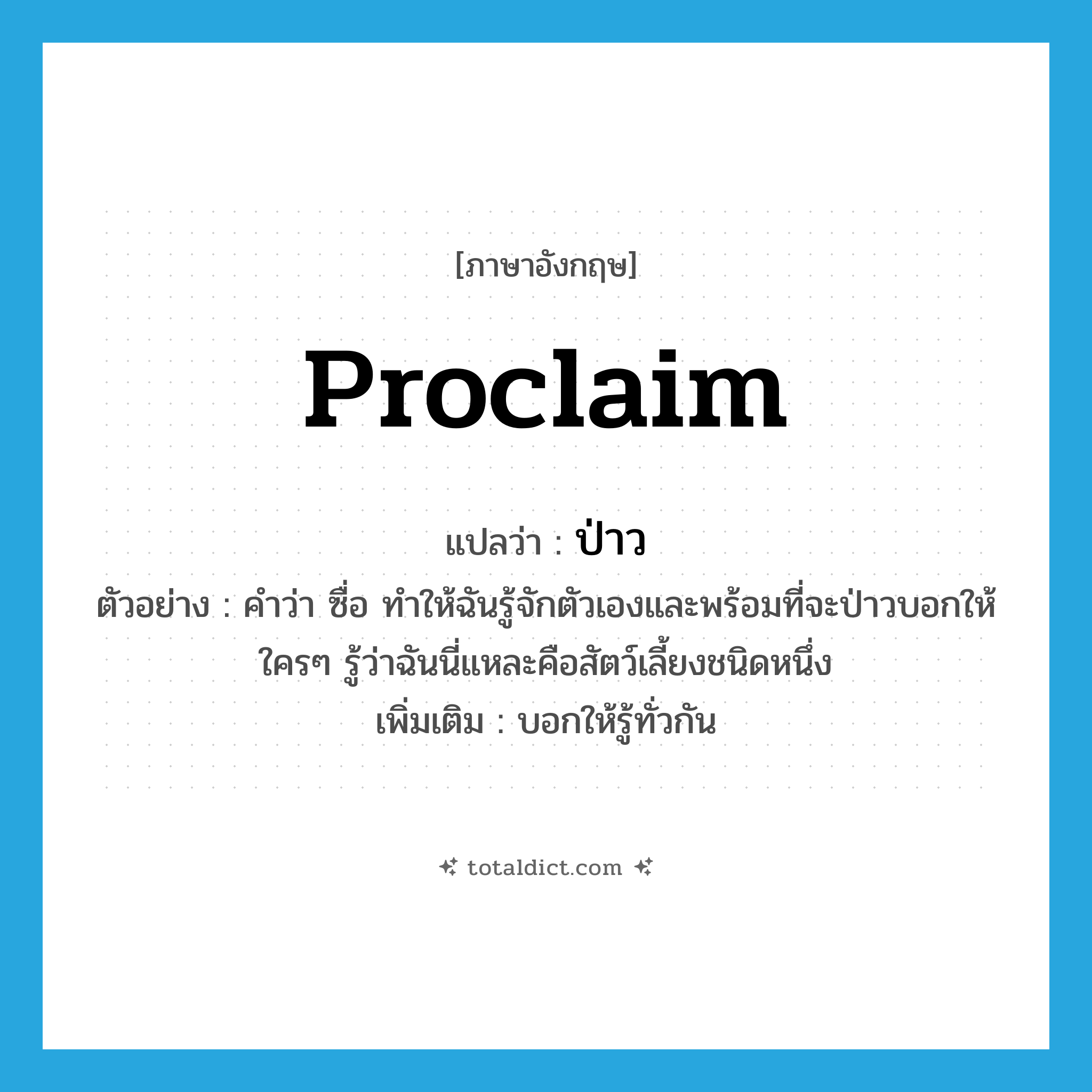 proclaim แปลว่า?, คำศัพท์ภาษาอังกฤษ proclaim แปลว่า ป่าว ประเภท V ตัวอย่าง คำว่า ซื่อ ทำให้ฉันรู้จักตัวเองและพร้อมที่จะป่าวบอกให้ใครๆ รู้ว่าฉันนี่แหละคือสัตว์เลี้ยงชนิดหนึ่ง เพิ่มเติม บอกให้รู้ทั่วกัน หมวด V