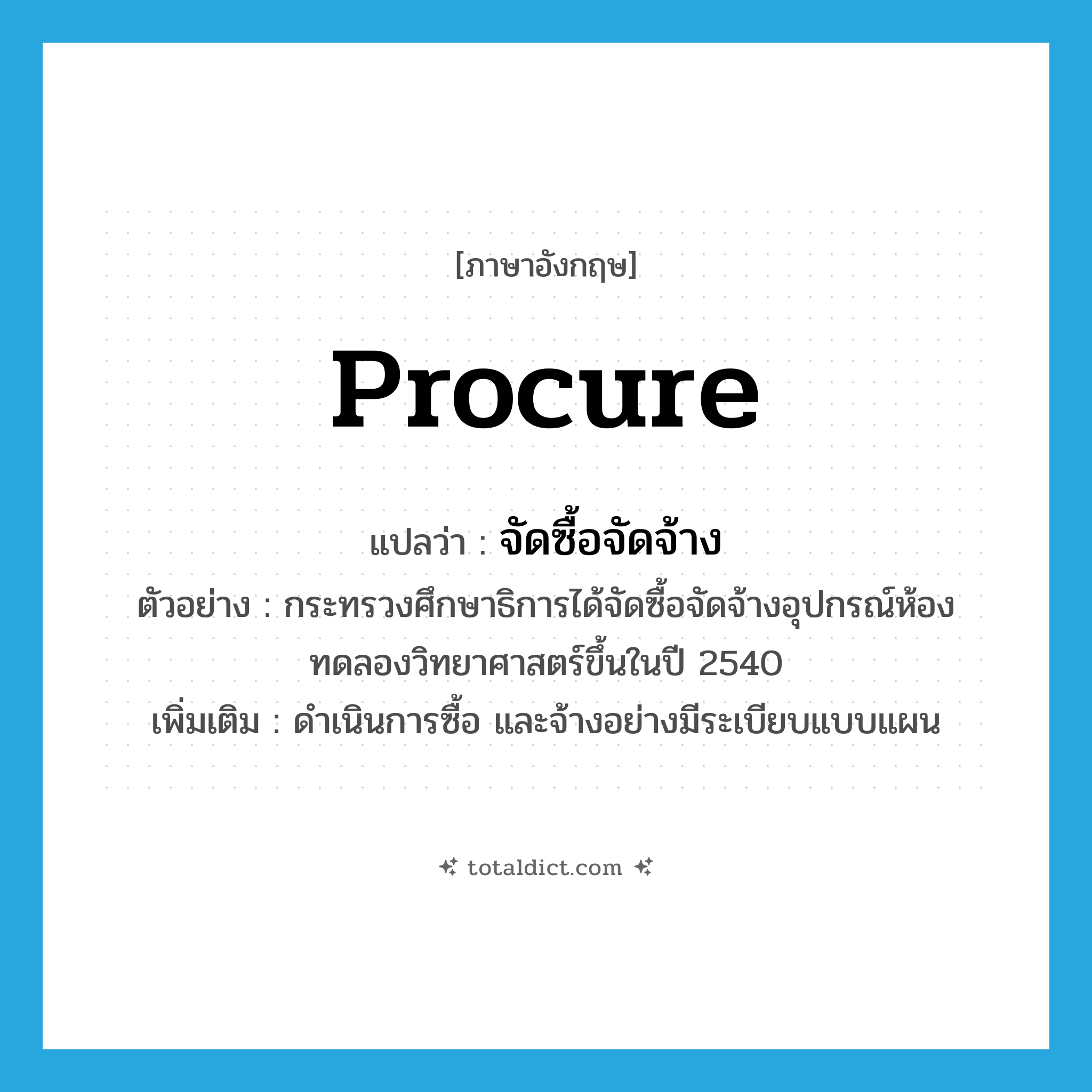 procure แปลว่า?, คำศัพท์ภาษาอังกฤษ procure แปลว่า จัดซื้อจัดจ้าง ประเภท V ตัวอย่าง กระทรวงศึกษาธิการได้จัดซื้อจัดจ้างอุปกรณ์ห้องทดลองวิทยาศาสตร์ขึ้นในปี 2540 เพิ่มเติม ดำเนินการซื้อ และจ้างอย่างมีระเบียบแบบแผน หมวด V
