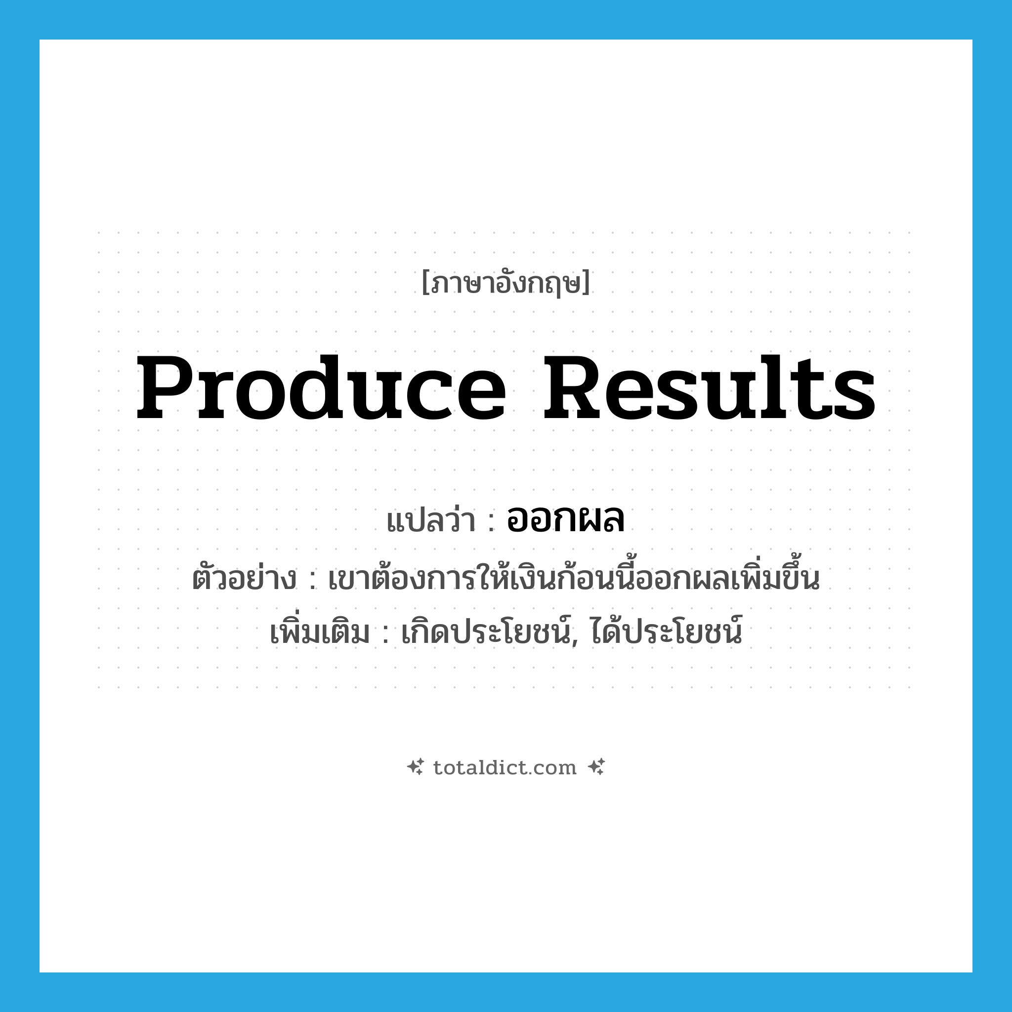 produce results แปลว่า?, คำศัพท์ภาษาอังกฤษ produce results แปลว่า ออกผล ประเภท V ตัวอย่าง เขาต้องการให้เงินก้อนนี้ออกผลเพิ่มขึ้น เพิ่มเติม เกิดประโยชน์, ได้ประโยชน์ หมวด V