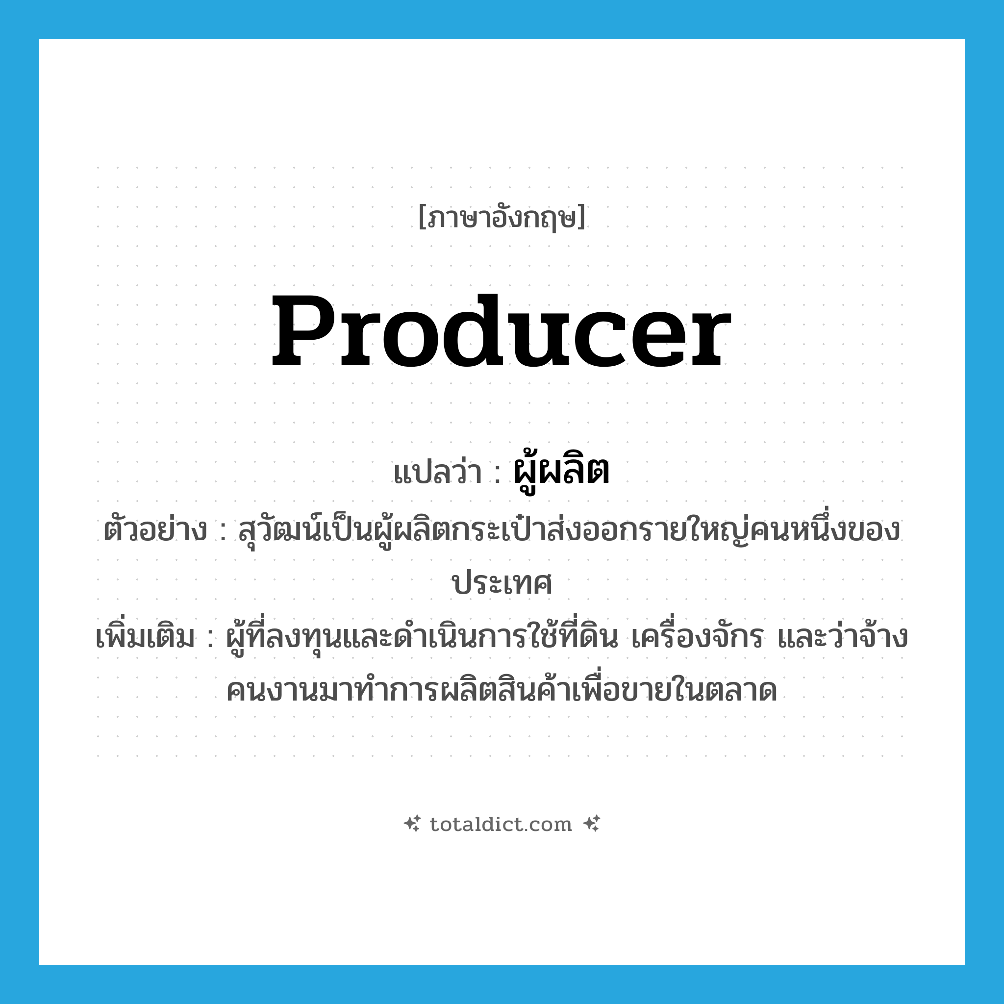 producer แปลว่า?, คำศัพท์ภาษาอังกฤษ producer แปลว่า ผู้ผลิต ประเภท N ตัวอย่าง สุวัฒน์เป็นผู้ผลิตกระเป๋าส่งออกรายใหญ่คนหนึ่งของประเทศ เพิ่มเติม ผู้ที่ลงทุนและดำเนินการใช้ที่ดิน เครื่องจักร และว่าจ้างคนงานมาทำการผลิตสินค้าเพื่อขายในตลาด หมวด N