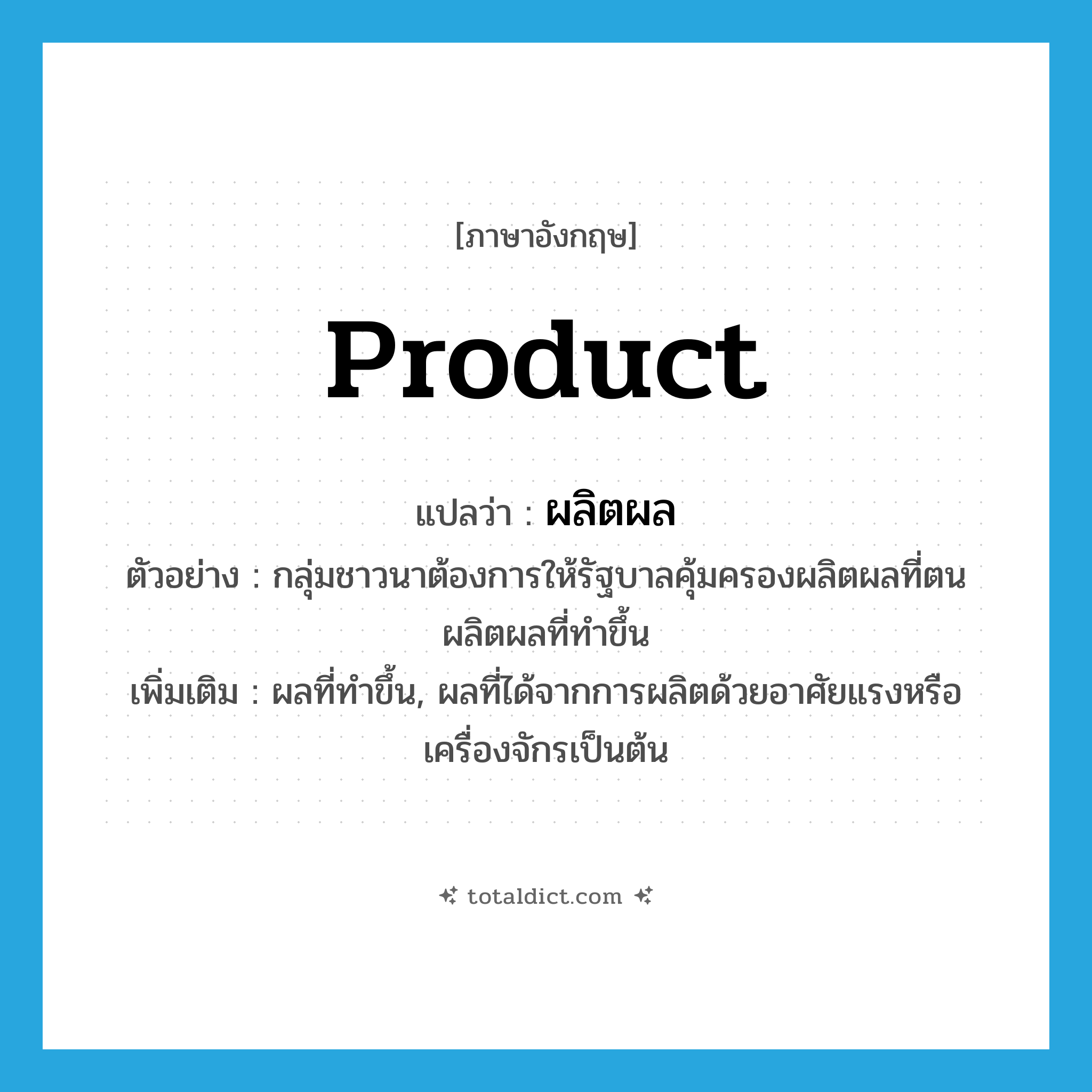 product แปลว่า?, คำศัพท์ภาษาอังกฤษ product แปลว่า ผลิตผล ประเภท N ตัวอย่าง กลุ่มชาวนาต้องการให้รัฐบาลคุ้มครองผลิตผลที่ตนผลิตผลที่ทําขึ้น เพิ่มเติม ผลที่ทําขึ้น, ผลที่ได้จากการผลิตด้วยอาศัยแรงหรือเครื่องจักรเป็นต้น หมวด N