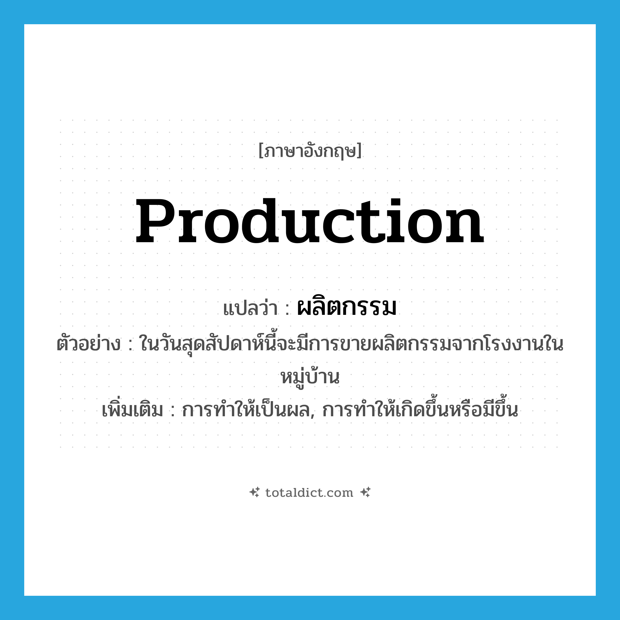 production แปลว่า?, คำศัพท์ภาษาอังกฤษ production แปลว่า ผลิตกรรม ประเภท N ตัวอย่าง ในวันสุดสัปดาห์นี้จะมีการขายผลิตกรรมจากโรงงานในหมู่บ้าน เพิ่มเติม การทําให้เป็นผล, การทำให้เกิดขึ้นหรือมีขึ้น หมวด N