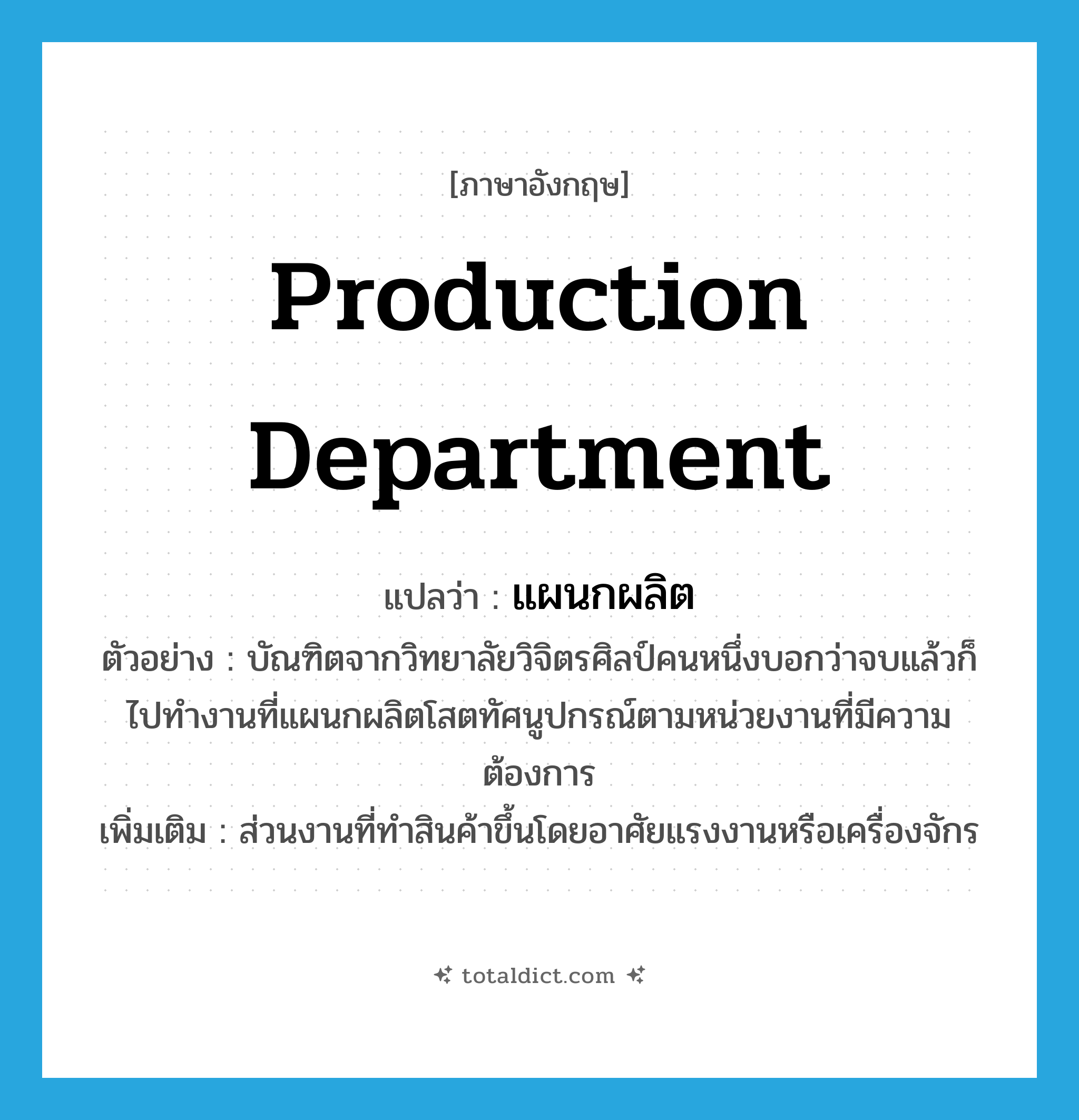 production department แปลว่า?, คำศัพท์ภาษาอังกฤษ production department แปลว่า แผนกผลิต ประเภท N ตัวอย่าง บัณฑิตจากวิทยาลัยวิจิตรศิลป์คนหนึ่งบอกว่าจบแล้วก็ไปทำงานที่แผนกผลิตโสตทัศนูปกรณ์ตามหน่วยงานที่มีความต้องการ เพิ่มเติม ส่วนงานที่ทําสินค้าขึ้นโดยอาศัยแรงงานหรือเครื่องจักร หมวด N