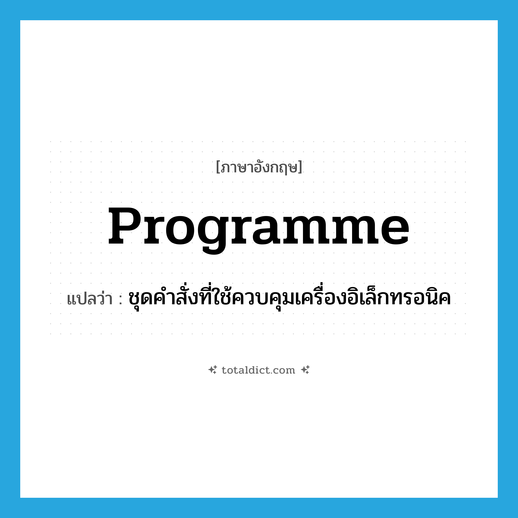 programme แปลว่า?, คำศัพท์ภาษาอังกฤษ programme แปลว่า ชุดคำสั่งที่ใช้ควบคุมเครื่องอิเล็กทรอนิค ประเภท N หมวด N