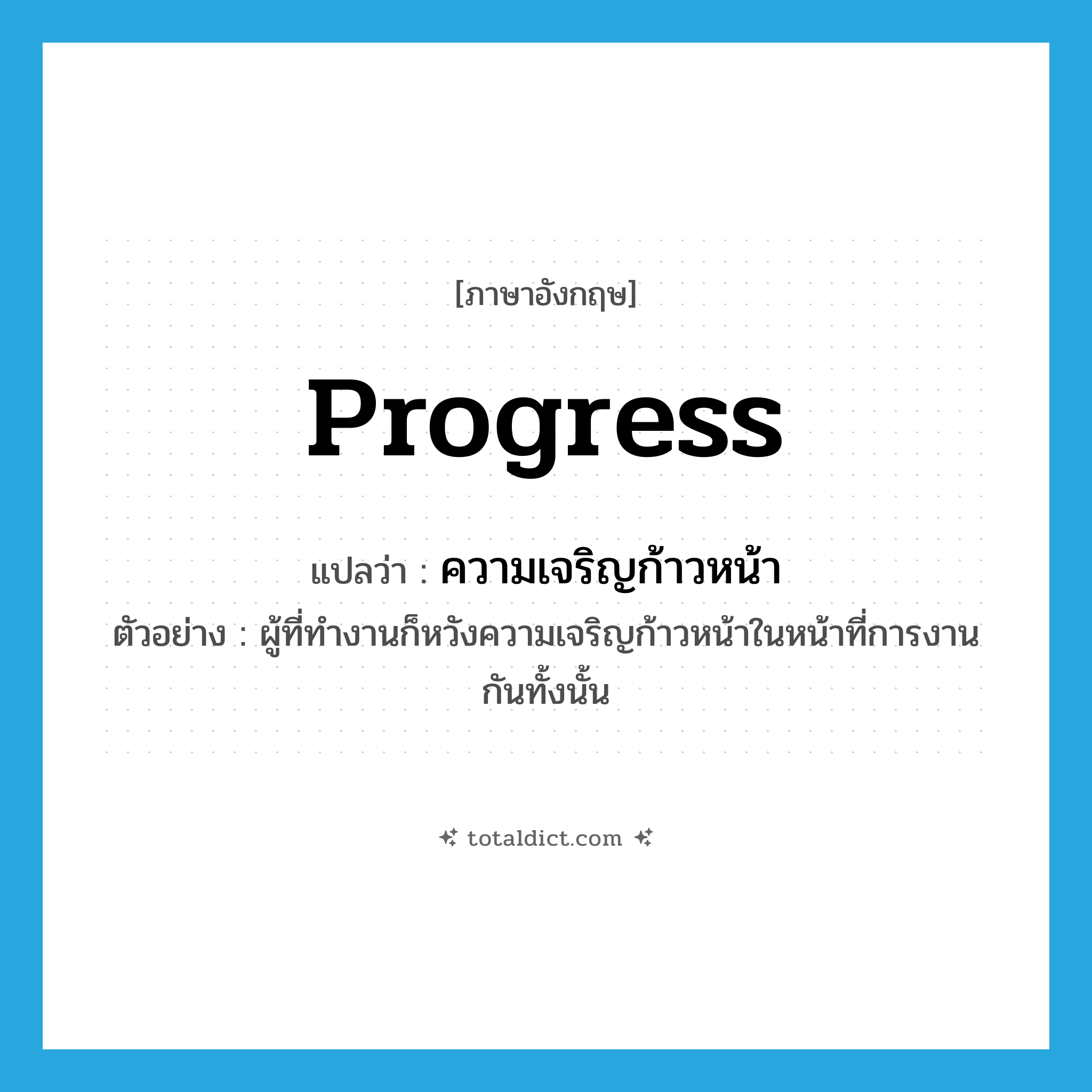 ความเจริญก้าวหน้า ภาษาอังกฤษ?, คำศัพท์ภาษาอังกฤษ ความเจริญก้าวหน้า แปลว่า progress ประเภท N ตัวอย่าง ผู้ที่ทำงานก็หวังความเจริญก้าวหน้าในหน้าที่การงานกันทั้งนั้น หมวด N