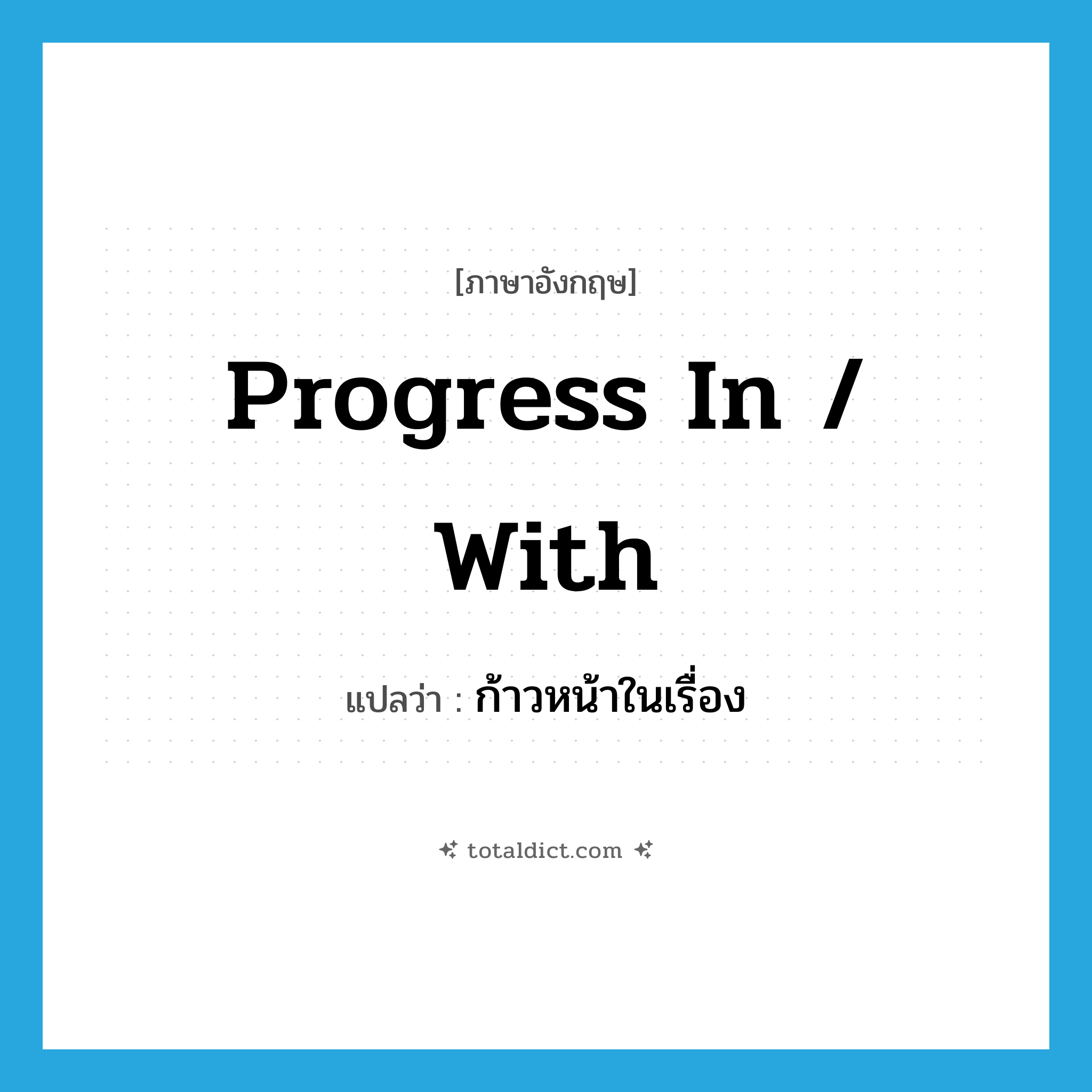 progress in / with แปลว่า?, คำศัพท์ภาษาอังกฤษ progress in / with แปลว่า ก้าวหน้าในเรื่อง ประเภท PHRV หมวด PHRV